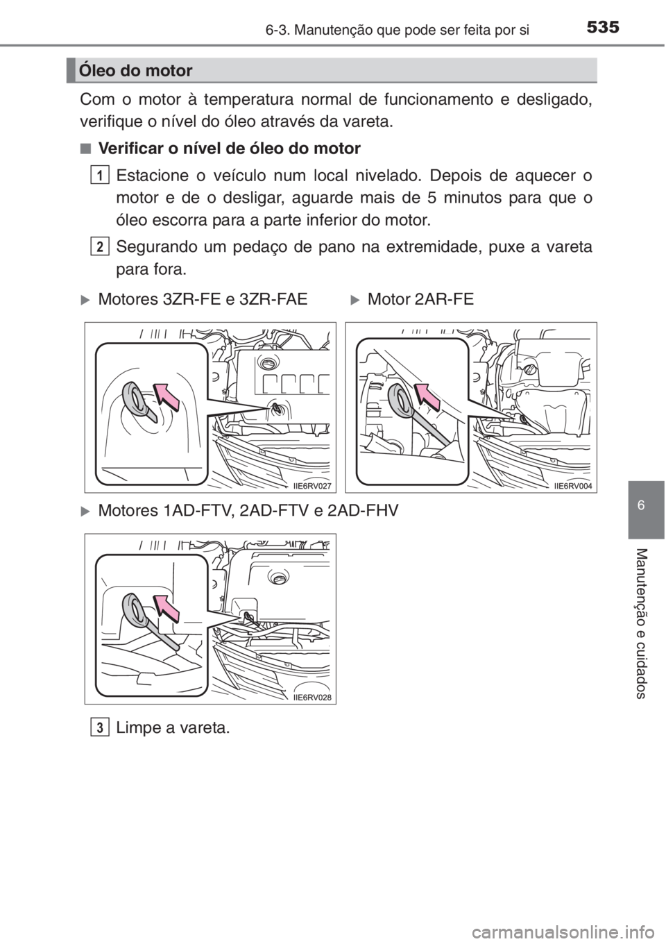 TOYOTA RAV4 2015  Manual de utilização (in Portuguese) 5356-3. Manutenção que pode ser feita por si
6
Manutenção e cuidados
Com o motor à temperatura normal de funcionamento e desligado,
verifique o nível do óleo através da vareta.
■Verificar o 