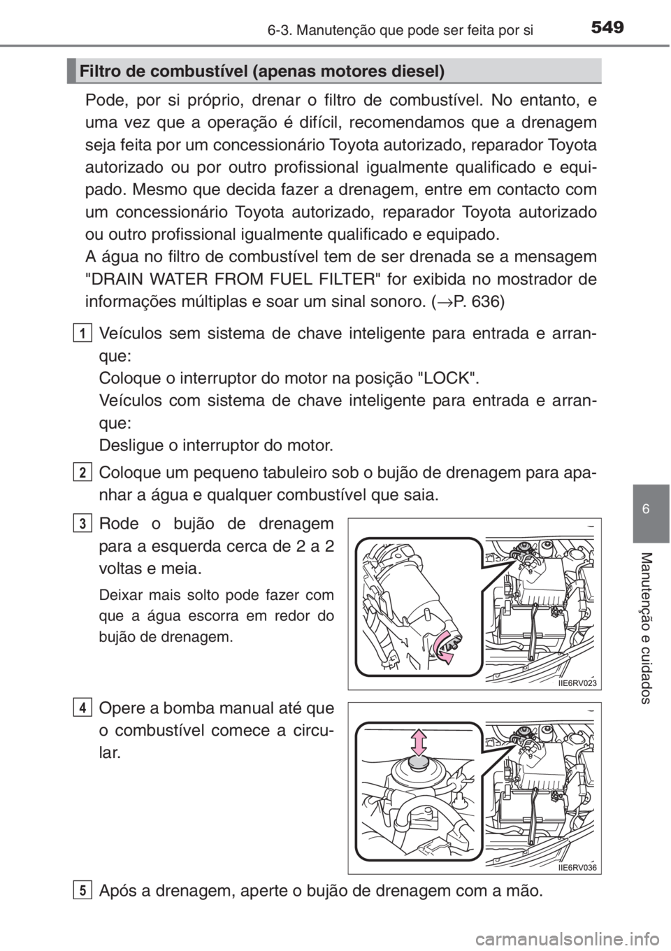 TOYOTA RAV4 2015  Manual de utilização (in Portuguese) 5496-3. Manutenção que pode ser feita por si
6
Manutenção e cuidados
Pode, por si próprio, drenar o filtro de combustível. No entanto, e
uma vez que a operação é difícil, recomendamos que a 