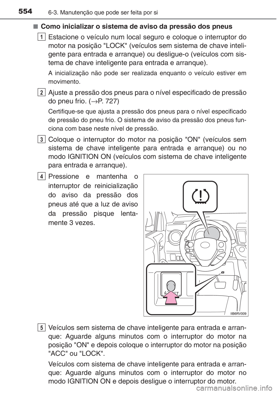 TOYOTA RAV4 2015 Manual de utilização (in Portuguese) 5546-3. Manutenção que pode ser feita por si
■Como inicializar o sistema de aviso da pressão dos pneus
Estacione o veículo num local seguro e coloque o interruptor do
motor na posição "LOC TOYOTA RAV4 2015 Manual de utilização (in Portuguese) 5546-3. Manutenção que pode ser feita por si
■Como inicializar o sistema de aviso da pressão dos pneus
Estacione o veículo num local seguro e coloque o interruptor do
motor na posição "LOC