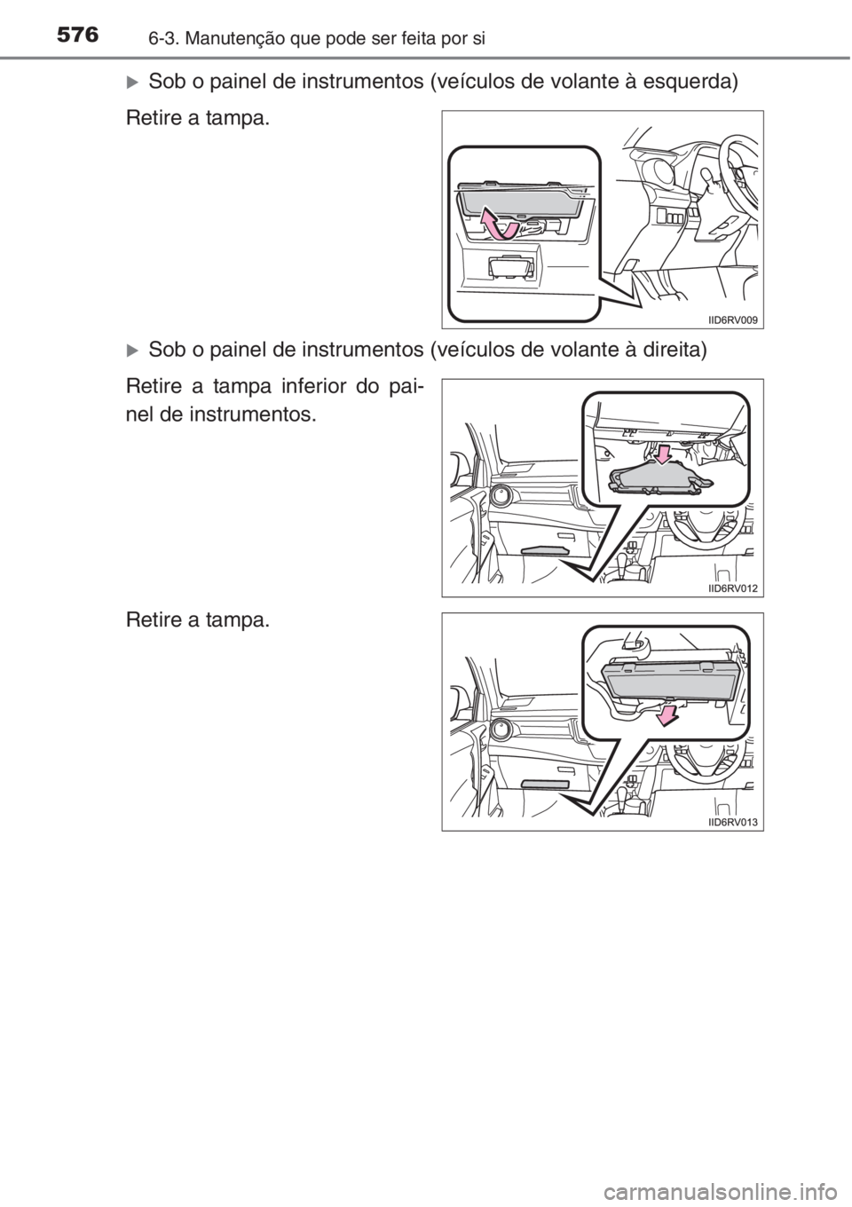 TOYOTA RAV4 2015  Manual de utilização (in Portuguese) 5766-3. Manutenção que pode ser feita por si
�XSob o painel de instrumentos (veículos de volante à esquerda)
Retire a tampa.
�XSob o painel de instrumentos (veículos de volante à direita)
Retire