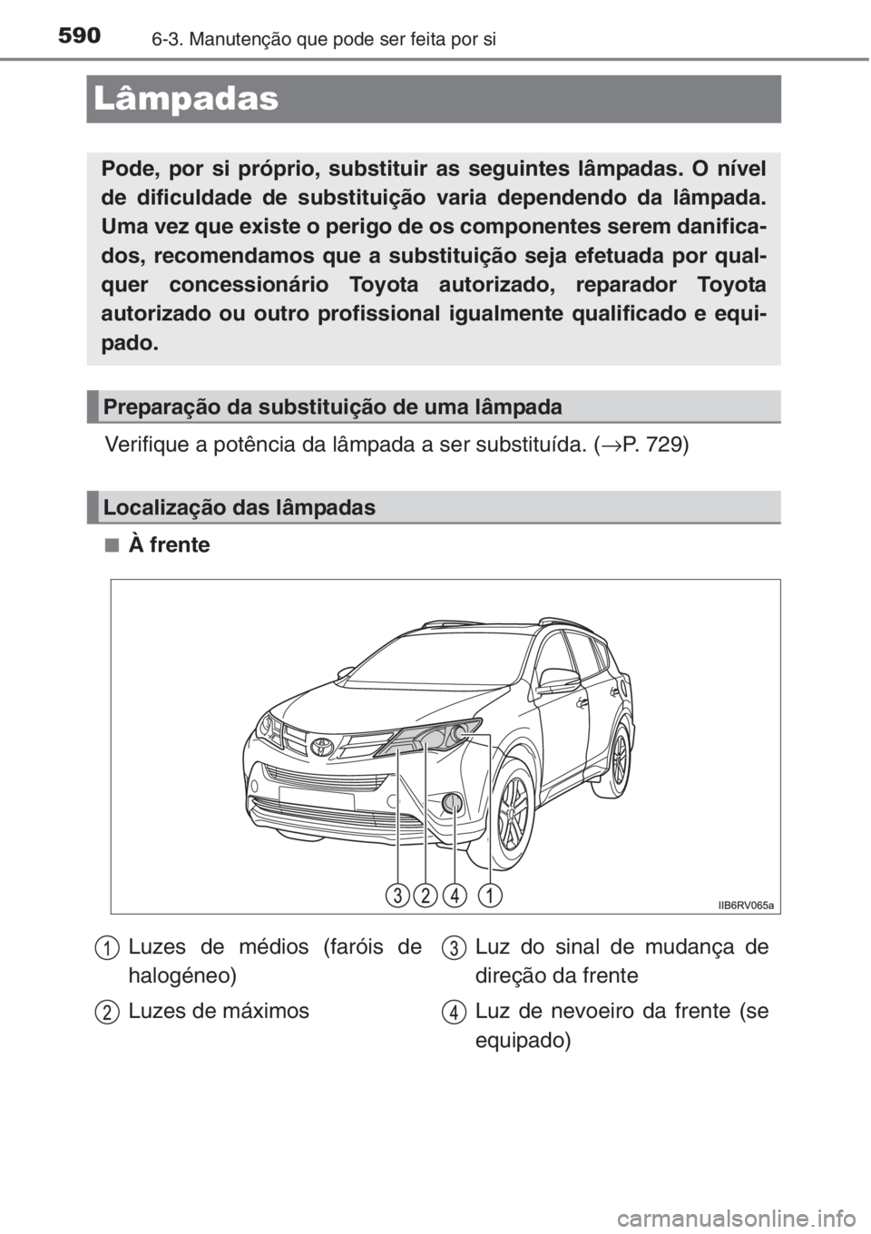 TOYOTA RAV4 2015  Manual de utilização (in Portuguese) 5906-3. Manutenção que pode ser feita por si
Lâmpadas
Verifique a potência da lâmpada a ser substituída. (→P. 729)
■À frente
Pode, por si próprio, substituir as seguintes lâmpadas. O nív
