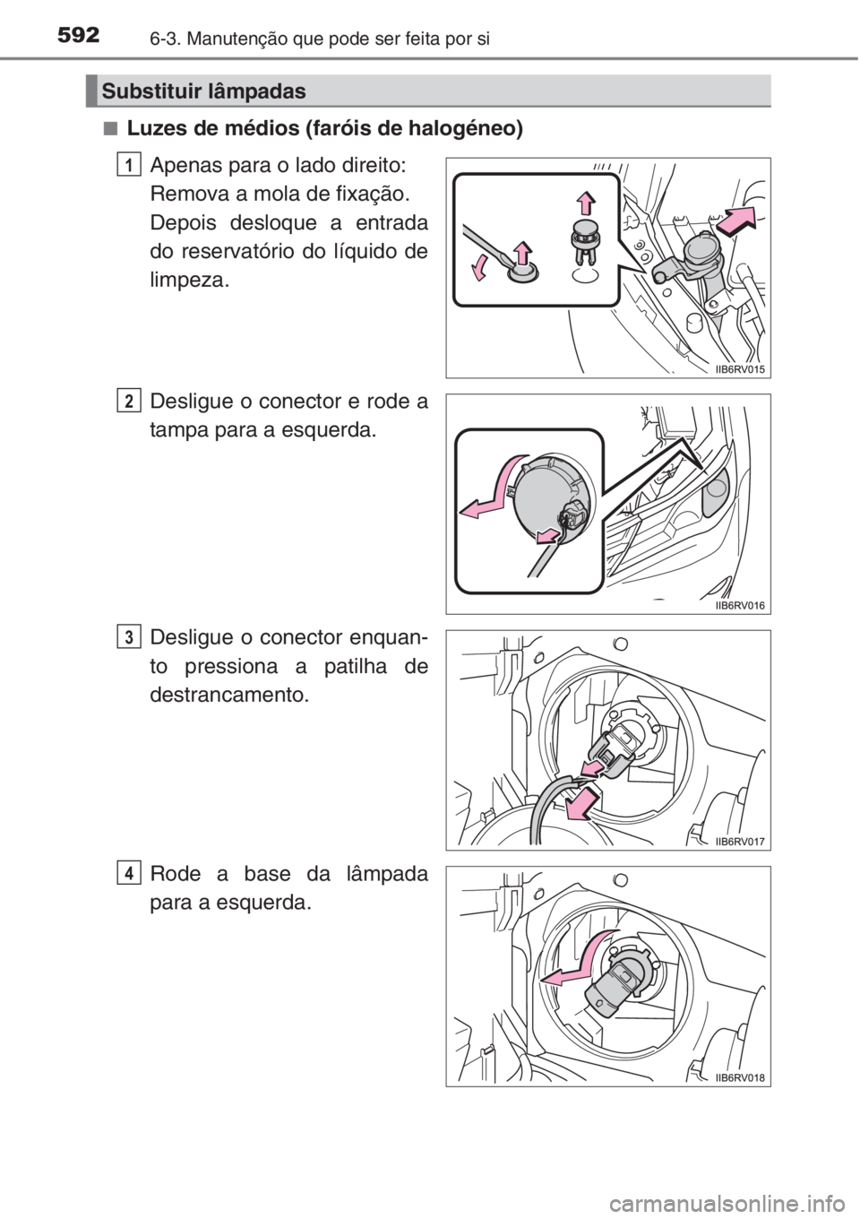 TOYOTA RAV4 2015  Manual de utilização (in Portuguese) 5926-3. Manutenção que pode ser feita por si
■Luzes de médios (faróis de halogéneo)
Apenas para o lado direito:
Remova a mola de fixação.
Depois desloque a entrada
do reservatório do líquid