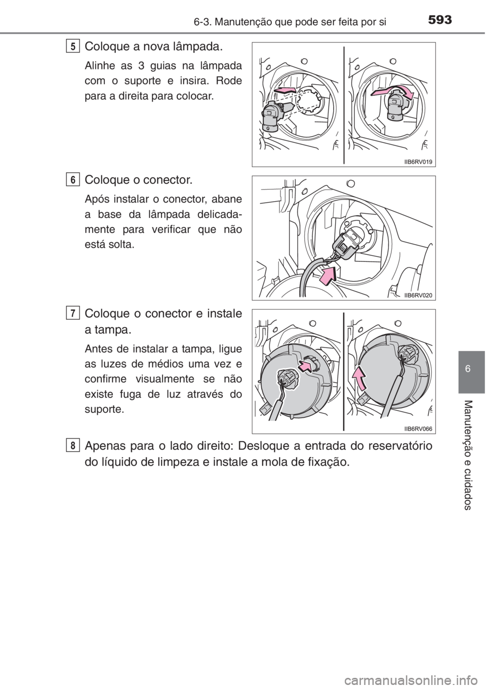 TOYOTA RAV4 2015  Manual de utilização (in Portuguese) 5936-3. Manutenção que pode ser feita por si
6
Manutenção e cuidados
Coloque a nova lâmpada.
Alinhe as 3 guias na lâmpada
com o suporte e insira. Rode
para a direita para colocar.
Coloque o cone