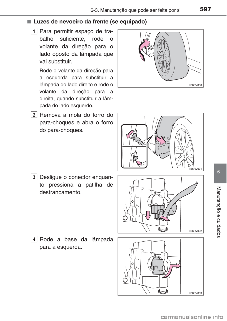 TOYOTA RAV4 2015  Manual de utilização (in Portuguese) 5976-3. Manutenção que pode ser feita por si
6
Manutenção e cuidados
■Luzes de nevoeiro da frente (se equipado)
Para permitir espaço de tra-
balho suficiente, rode o
volante da direção para o