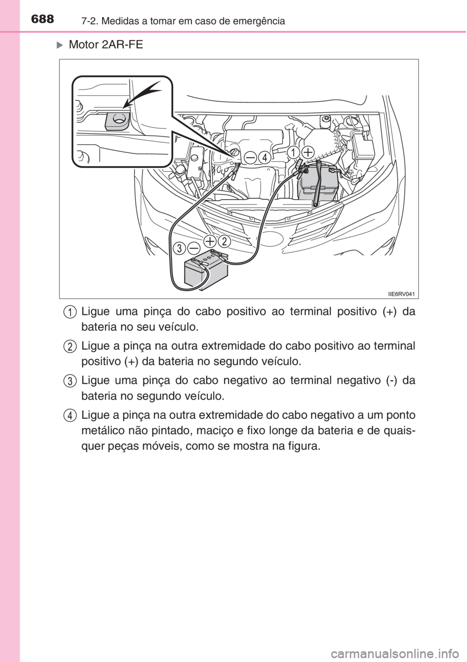 TOYOTA RAV4 2015  Manual de utilização (in Portuguese) 6887-2. Medidas a tomar em caso de emergência
�XMotor 2AR-FE
Ligue uma pinça do cabo positivo ao terminal positivo (+) da
bateria no seu veículo.
Ligue a pinça na outra extremidade do cabo positiv