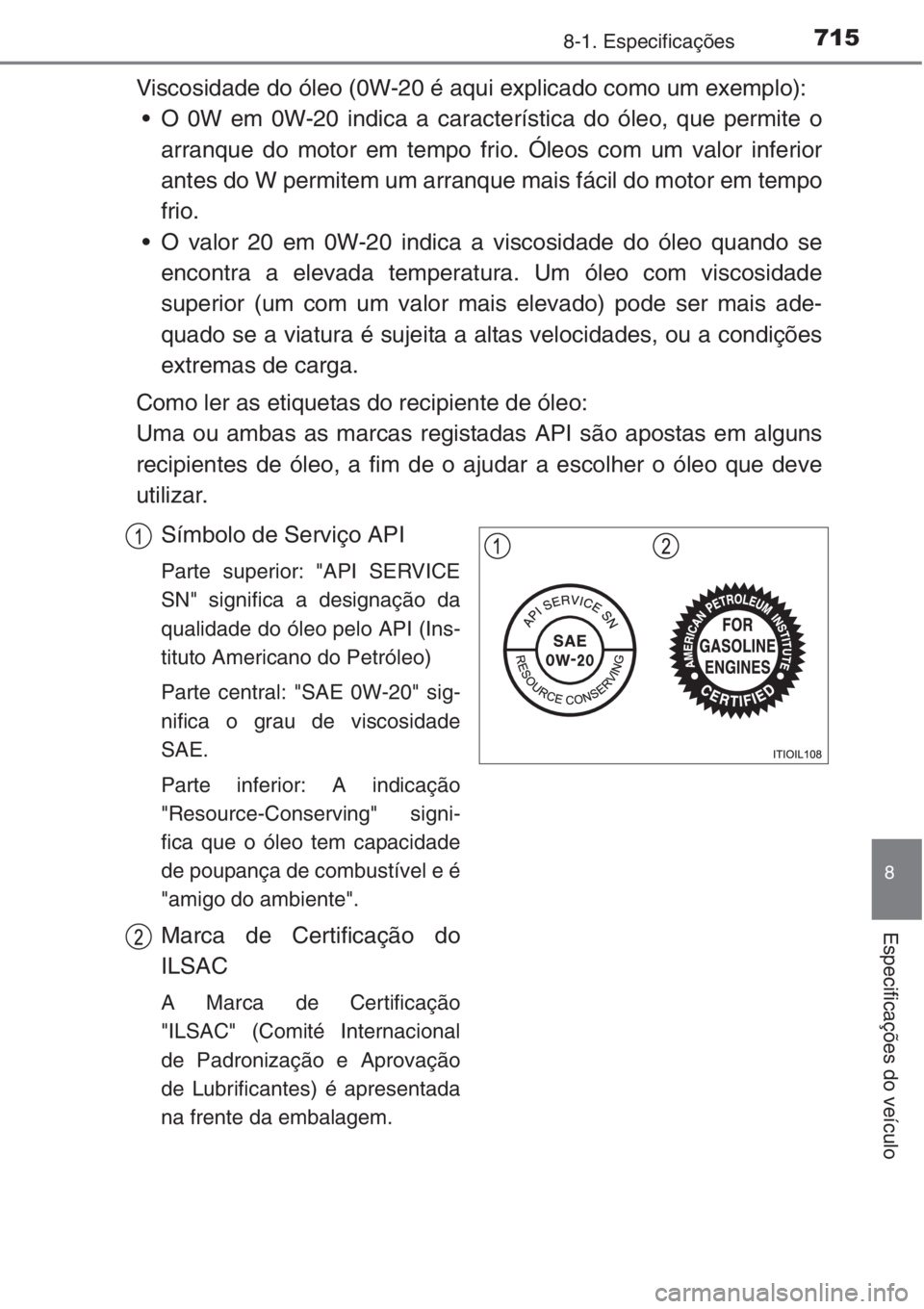 TOYOTA RAV4 2015  Manual de utilização (in Portuguese) 715
8
8-1. Especificações
Especificações do veículo
Viscosidade do óleo (0W-20 é aqui explicado como um exemplo):
• O 0W em 0W-20 indica a característica do óleo, que permite o
arranque do 