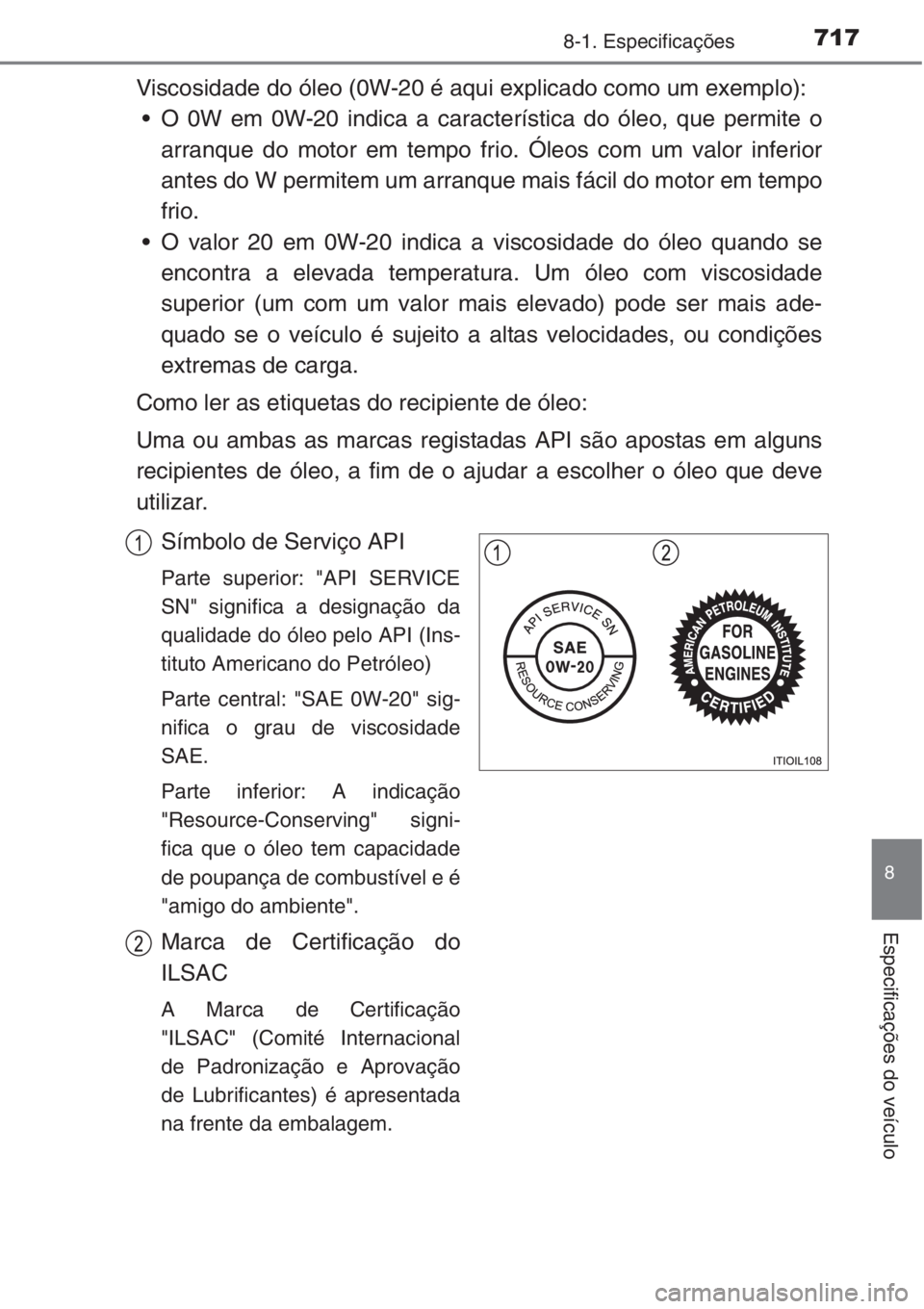 TOYOTA RAV4 2015  Manual de utilização (in Portuguese) 717
8
8-1. Especificações
Especificações do veículo
Viscosidade do óleo (0W-20 é aqui explicado como um exemplo):
• O 0W em 0W-20 indica a característica do óleo, que permite o
arranque do 