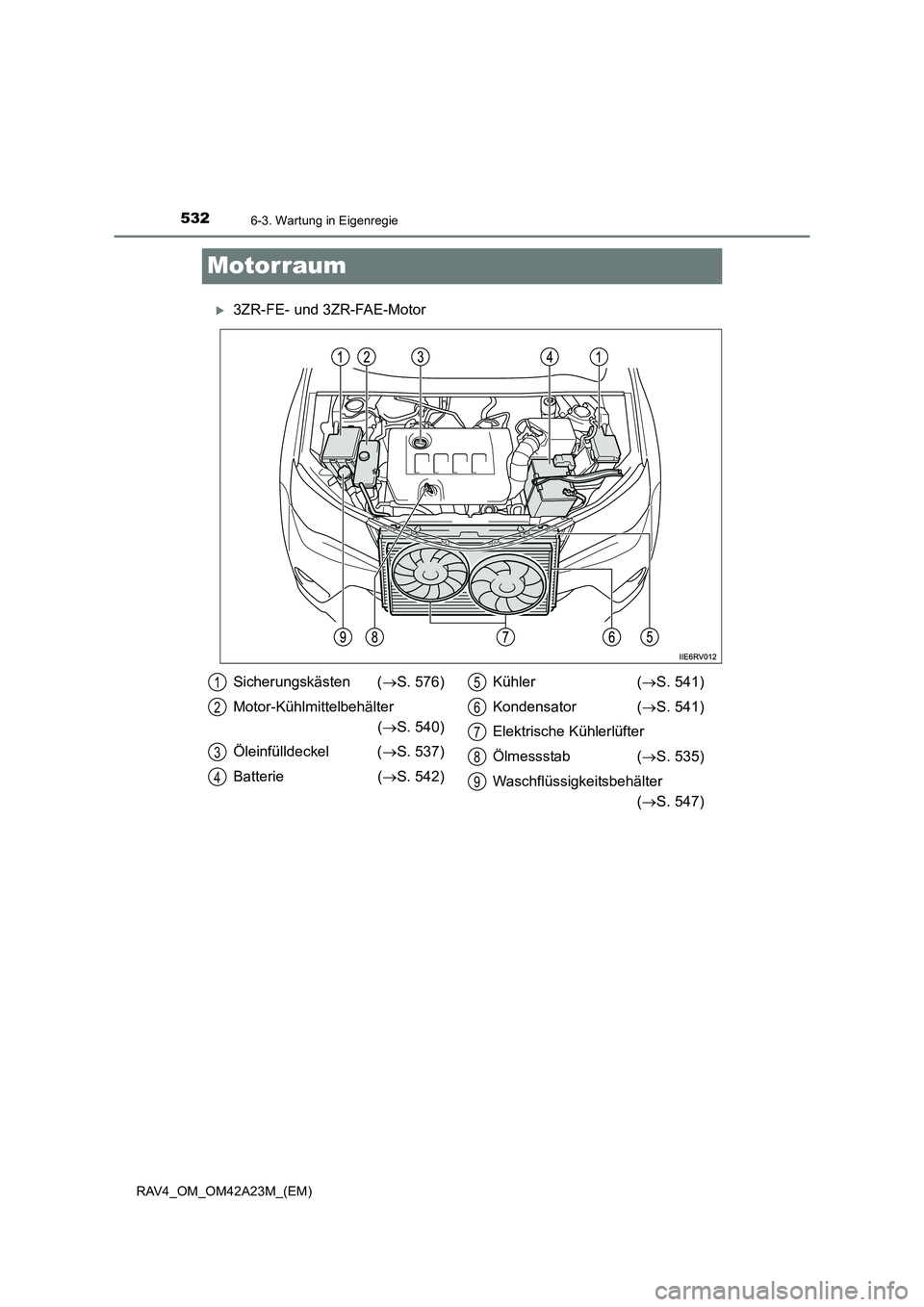 TOYOTA RAV4 2014  Betriebsanleitungen (in German) 5326-3. Wartung in Eigenregie
RAV4_OM_OM42A23M_(EM)
Motorraum
�X3ZR-FE- und 3ZR-FAE-Motor
Sicherungskästen (→S. 576)
Motor-Kühlmittelbehälter  (→ S. 540)
Öleinfülldeckel ( →S. 537)
Batterie