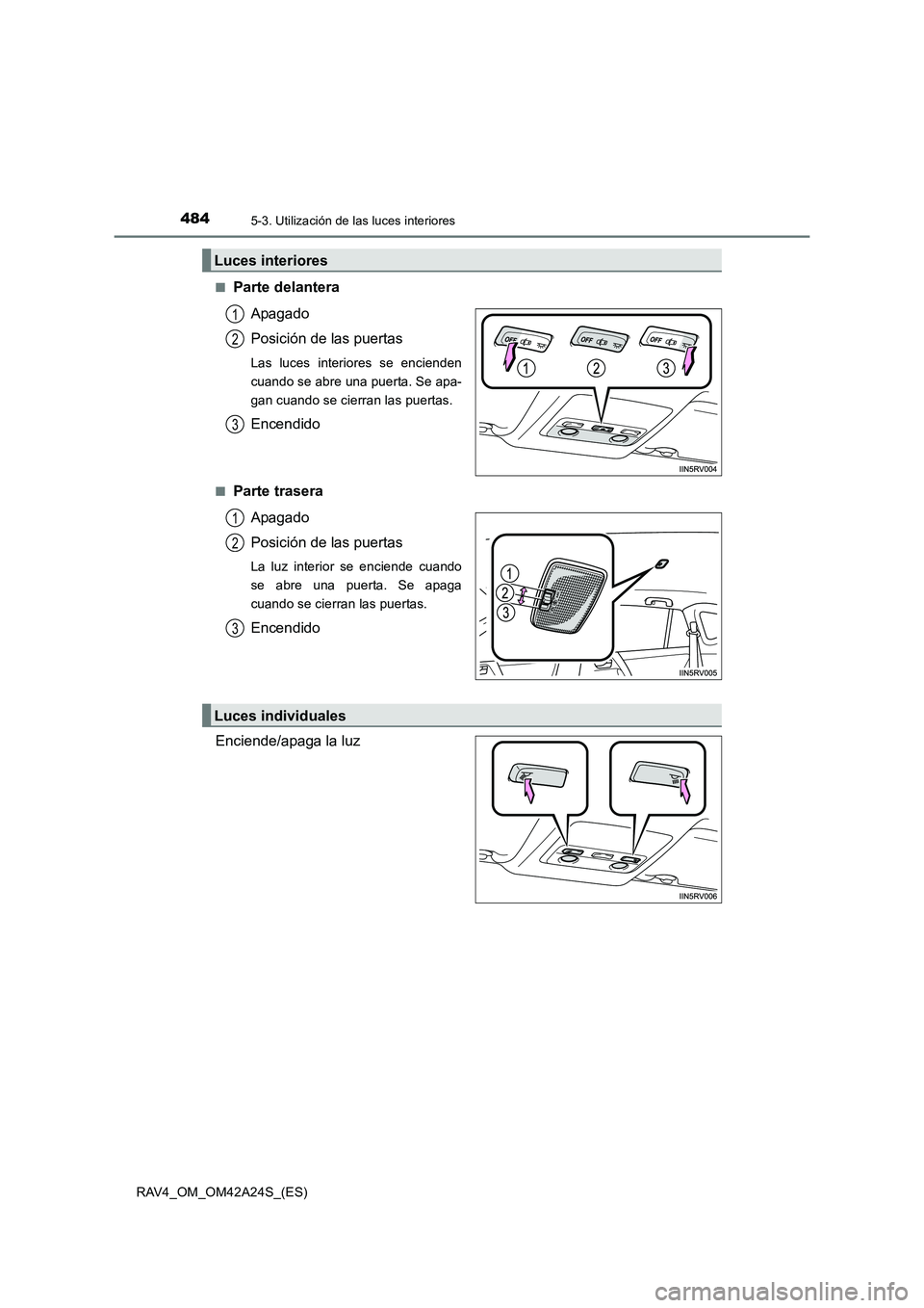 TOYOTA RAV4 2014  Manual del propietario (in Spanish) 4845-3. Utilización de las luces interiores
RAV4_OM_OM42A24S_(ES)■
Parte delantera
Apagado
Posición de las puertas
Las luces interiores se encienden
cuando se abre una puerta. Se apa-
gan cuando s