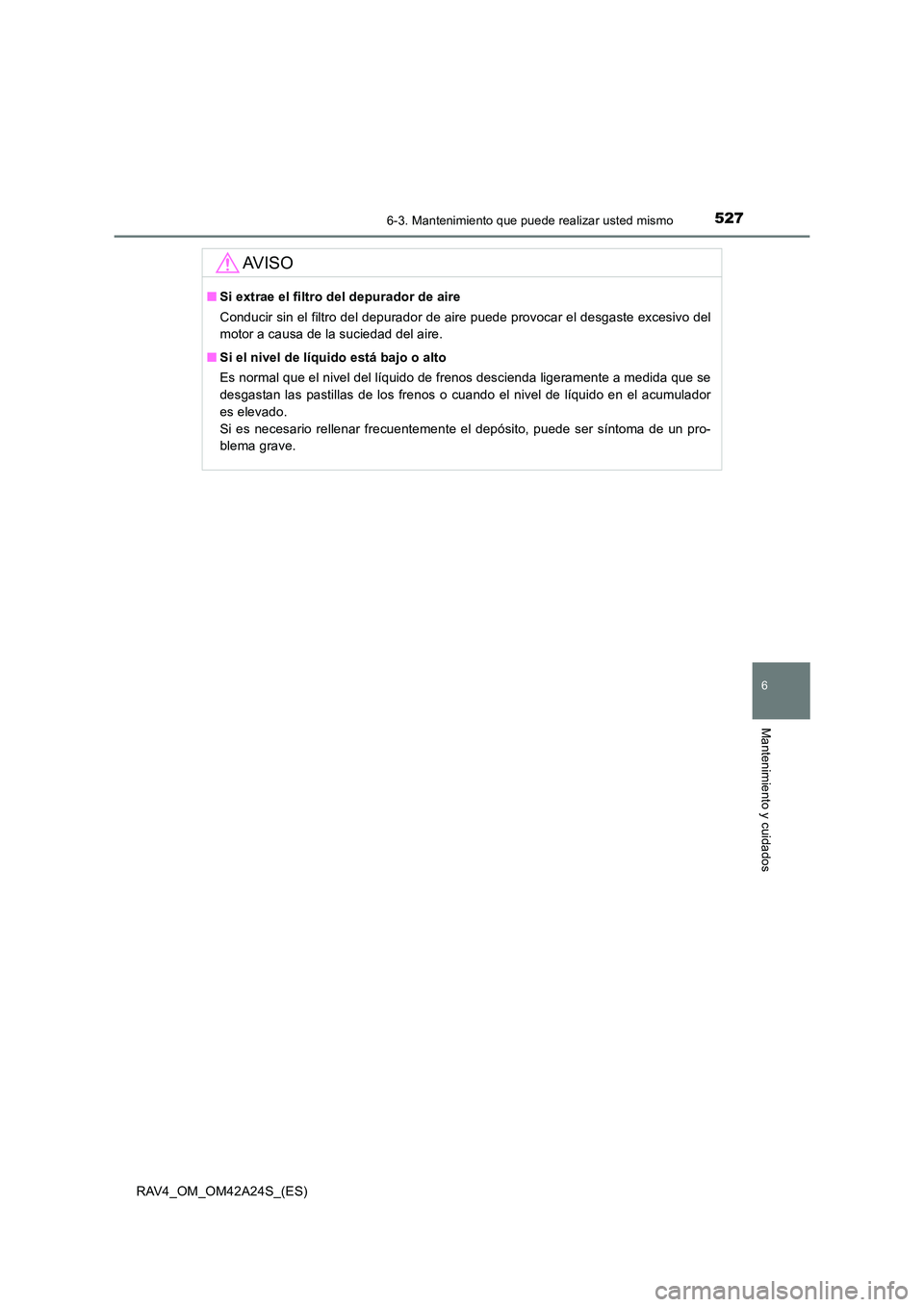 TOYOTA RAV4 2014 Manual del propietario (in Spanish) 5276-3. Mantenimiento que puede realizar usted mismo
6
Mantenimiento y cuidados
RAV4_OM_OM42A24S_(ES)
AV I S O
■Si extrae el filtro del depurador de aire
Conducir sin el filtro del depurador de aire TOYOTA RAV4 2014 Manual del propietario (in Spanish) 5276-3. Mantenimiento que puede realizar usted mismo
6
Mantenimiento y cuidados
RAV4_OM_OM42A24S_(ES)
AV I S O
■Si extrae el filtro del depurador de aire
Conducir sin el filtro del depurador de aire