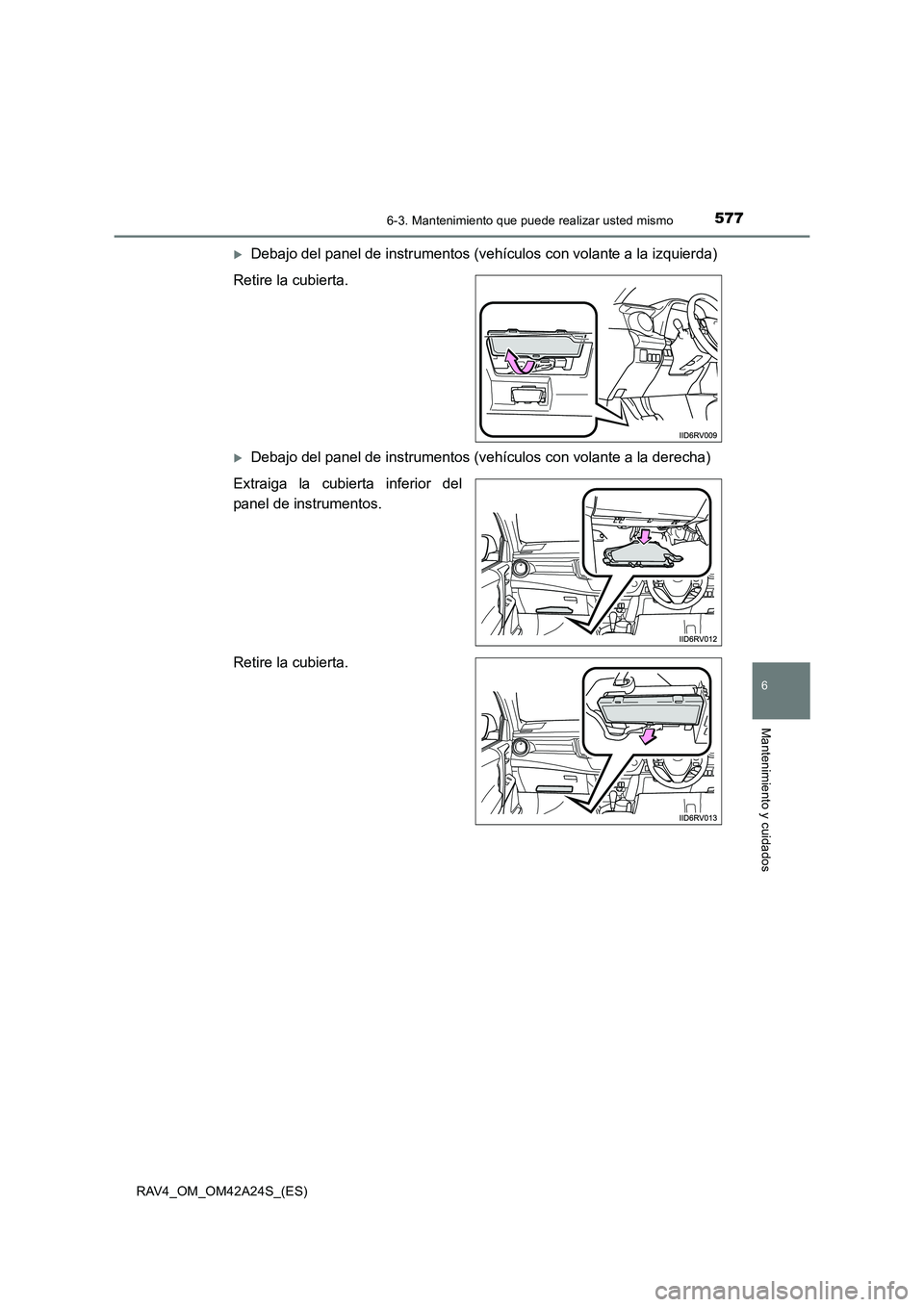 TOYOTA RAV4 2014  Manual del propietario (in Spanish) 5776-3. Mantenimiento que puede realizar usted mismo
6
Mantenimiento y cuidados
RAV4_OM_OM42A24S_(ES)
�XDebajo del panel de instrumentos (vehículos con volante a la izquierda)
Retire la cubierta.
�XD