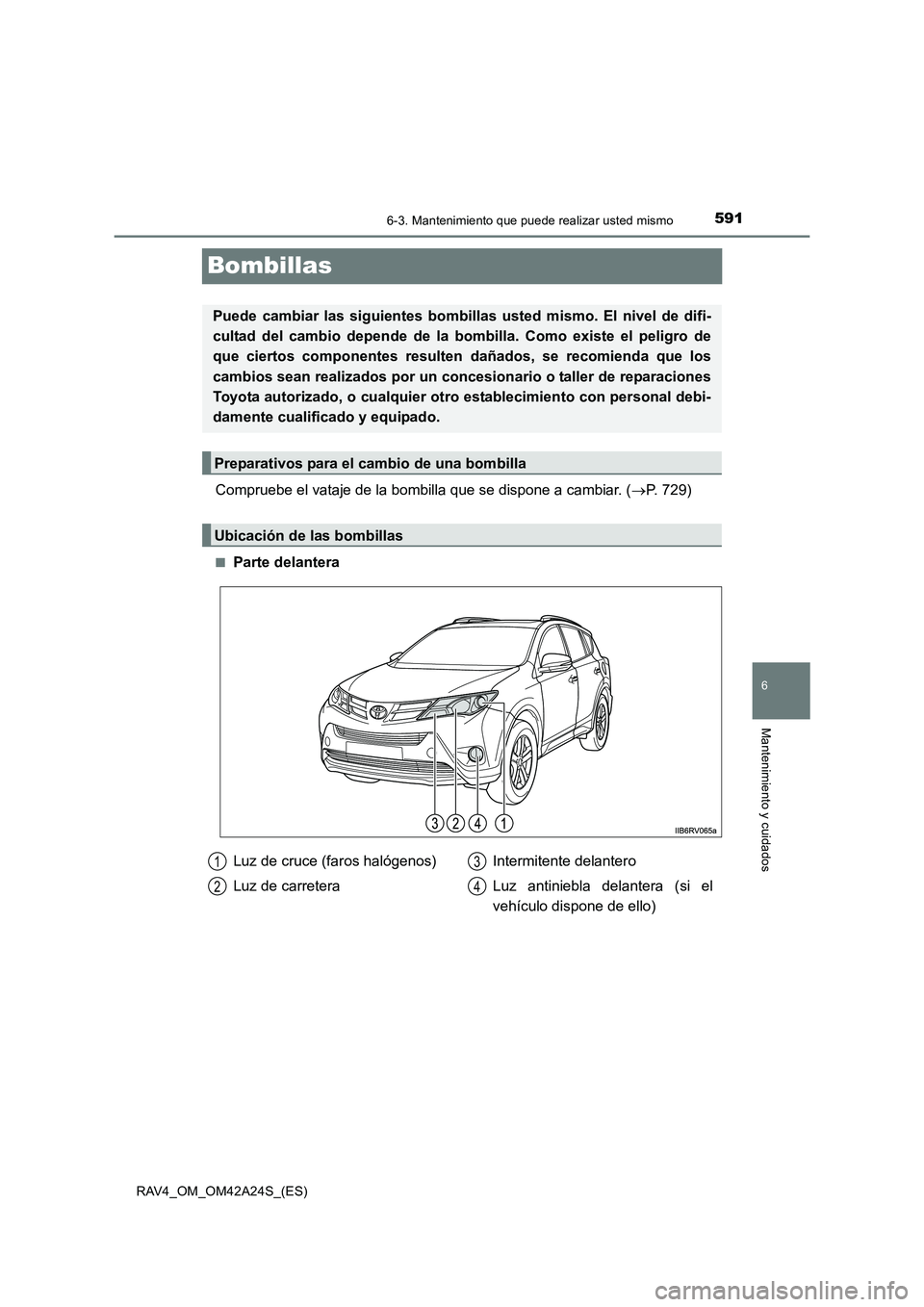 TOYOTA RAV4 2014  Manual del propietario (in Spanish) 591
6
6-3. Mantenimiento que puede realizar usted mismo
Mantenimiento y cuidados
RAV4_OM_OM42A24S_(ES)
Bombillas
Compruebe el vataje de la bombilla que se dispone a cambiar. (→P. 729)
■Parte delan