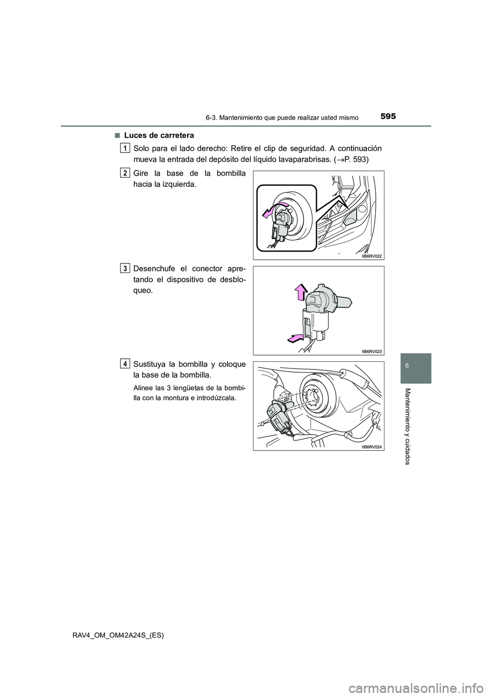 TOYOTA RAV4 2014  Manual del propietario (in Spanish) 5956-3. Mantenimiento que puede realizar usted mismo
6
Mantenimiento y cuidados
RAV4_OM_OM42A24S_(ES)■
Luces de carretera
Solo para el lado derecho: Retire el clip de seguridad. A continuación
muev