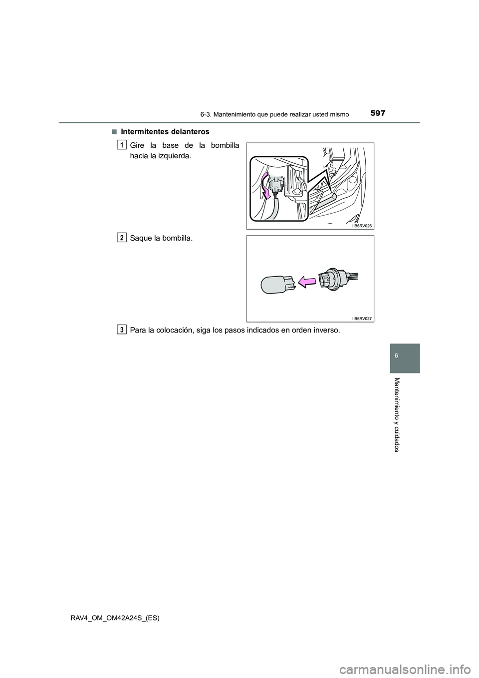 TOYOTA RAV4 2014  Manual del propietario (in Spanish) 5976-3. Mantenimiento que puede realizar usted mismo
6
Mantenimiento y cuidados
RAV4_OM_OM42A24S_(ES)■
Intermitentes delanteros
Gire la base de la bombilla
hacia la izquierda.
Saque la bombilla.
Par