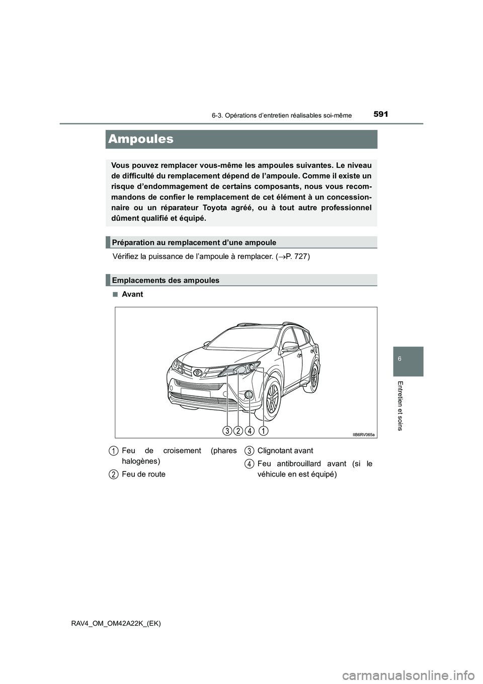 TOYOTA RAV4 2014  Manuel du propriétaire (in French) 591
6
6-3. Opérations d’entretien réalisables soi-même
Entretien et soins
RAV4_OM_OM42A22K_(EK)
Ampoules
Vérifiez la puissance de l’ampoule à remplacer. (→P. 727)
■Avant
Vous pouvez rempl