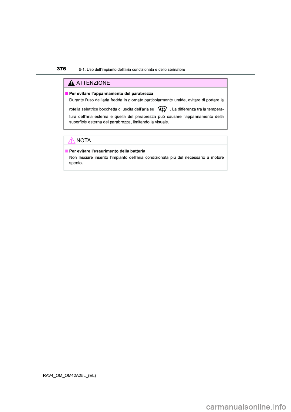 TOYOTA RAV4 2014  Manuale duso (in Italian) 3765-1. Uso dell’impianto dell’aria condizionata e dello sbrinatore
RAV4_OM_OM42A25L_(EL)
ATTENZIONE
■Per evitare l’appannamento del parabrezza
Durante l’uso dell’aria fredda in giornate p