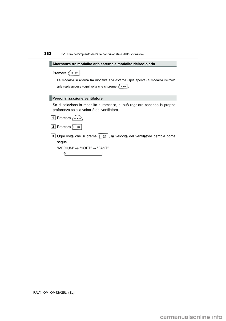 TOYOTA RAV4 2014  Manuale duso (in Italian) 3825-1. Uso dell’impianto dell’aria condizionata e dello sbrinatore
RAV4_OM_OM42A25L_(EL)
Premere .
La modalità si alterna tra modalità aria esterna (spia spenta) e modalità ricircolo
aria (spi