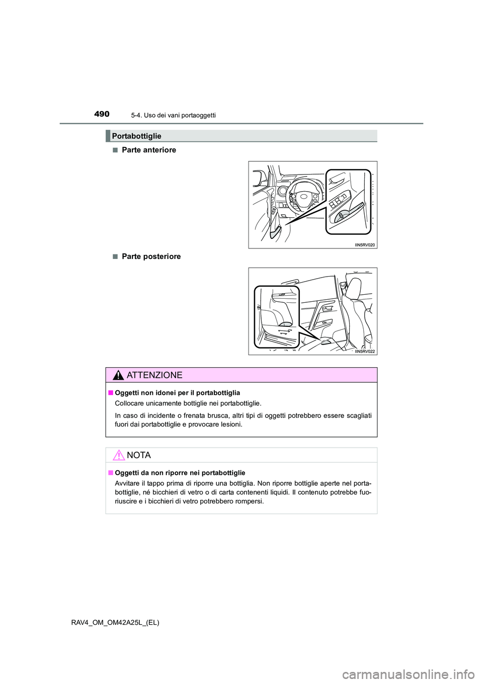 TOYOTA RAV4 2014  Manuale duso (in Italian) 490
RAV4_OM_OM42A25L_(EL)
5-4. Uso dei vani portaoggetti
■Parte anteriore
■Parte posteriore
Portabottiglie
ATTENZIONE
■Oggetti non idonei per il portabottiglia
Collocare unicamente bottiglie nei