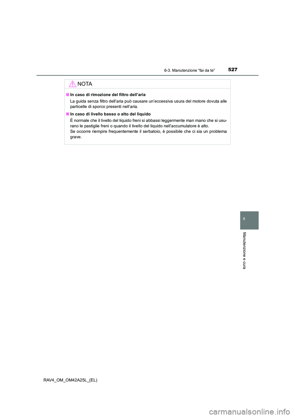 TOYOTA RAV4 2014  Manuale duso (in Italian) 5276-3. Manutenzione “fai da te”
6
Manutenzione e cura
RAV4_OM_OM42A25L_(EL)
NOTA
■In caso di rimozione del filtro dell’aria
La guida senza filtro dell’aria può causare un’eccessiva usura