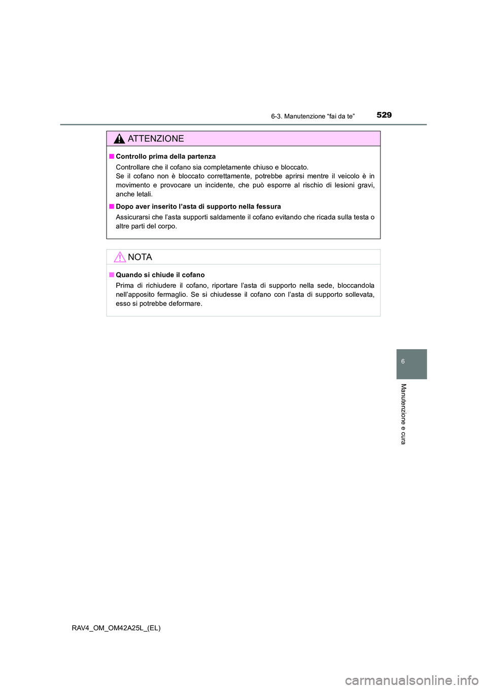 TOYOTA RAV4 2014  Manuale duso (in Italian) 5296-3. Manutenzione “fai da te”
6
Manutenzione e cura
RAV4_OM_OM42A25L_(EL)
ATTENZIONE
■Controllo prima della partenza
Controllare che il cofano sia completamente chiuso e bloccato. 
Se il cofa