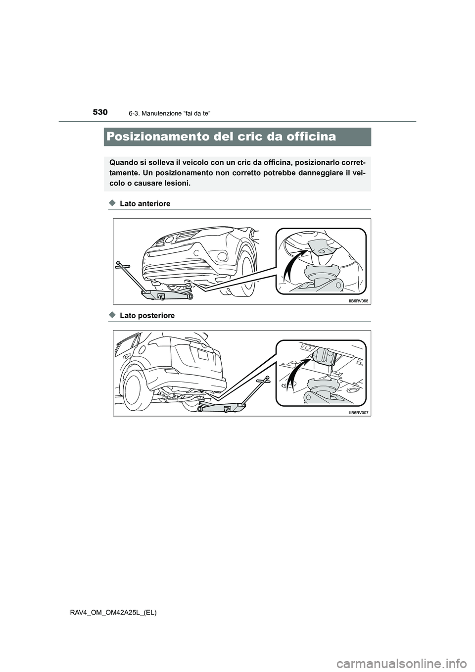 TOYOTA RAV4 2014  Manuale duso (in Italian) 5306-3. Manutenzione “fai da te”
RAV4_OM_OM42A25L_(EL)
Posizionamento del cric da officina
◆Lato anteriore
◆Lato posteriore
Quando si solleva il veicolo con un cric da officina, posizionarlo c