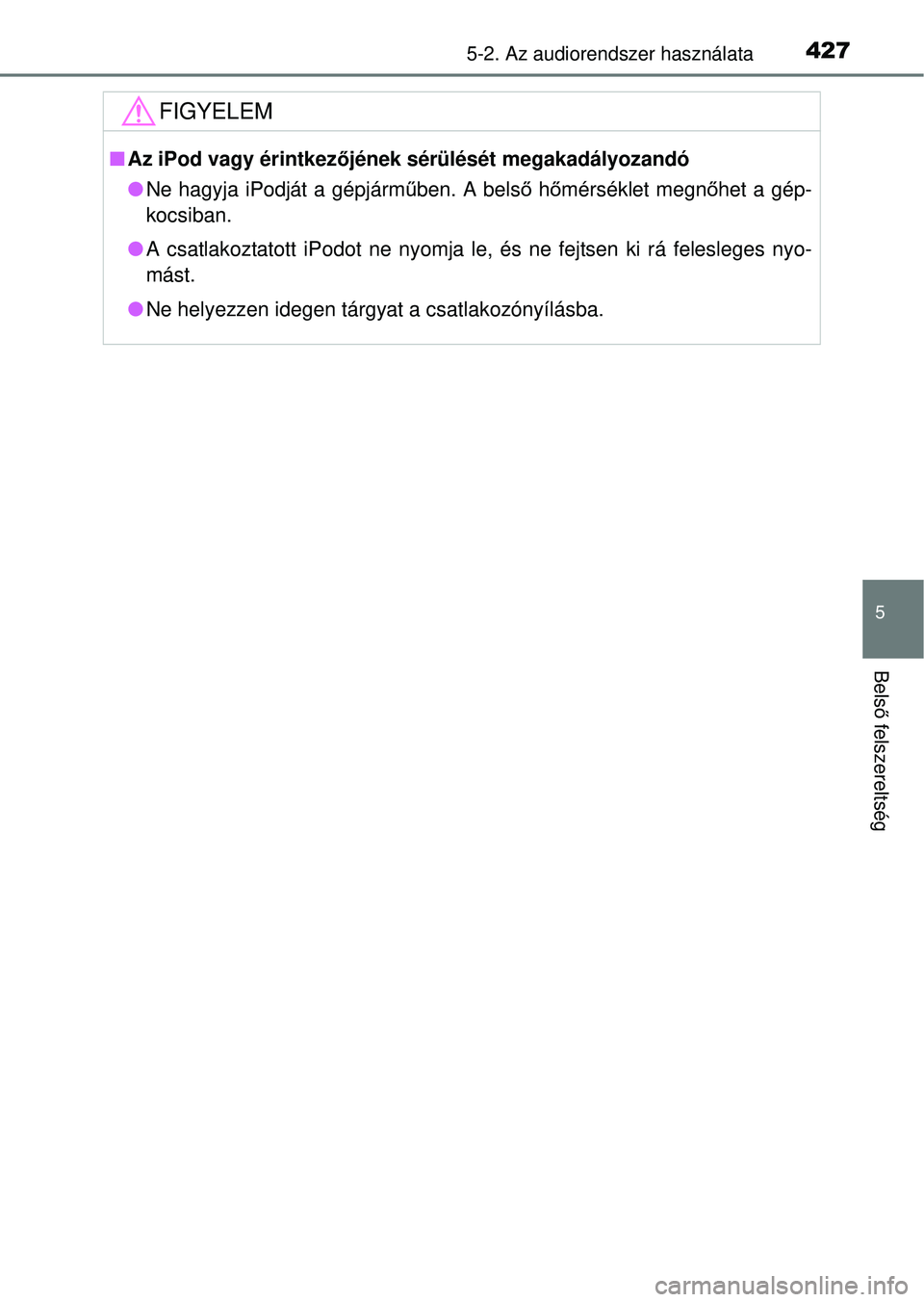 TOYOTA RAV4 2014  Kezelési útmutató (in Hungarian) 4275-2. Az audiorendszer használata
5
Belső felszereltség
FIGYELEM
n Az iPod vagy érintkez őjének sérülését megakadályozandó
l Ne hagyja iPodját a gépjárm űben. A bels ő h őmérsékl