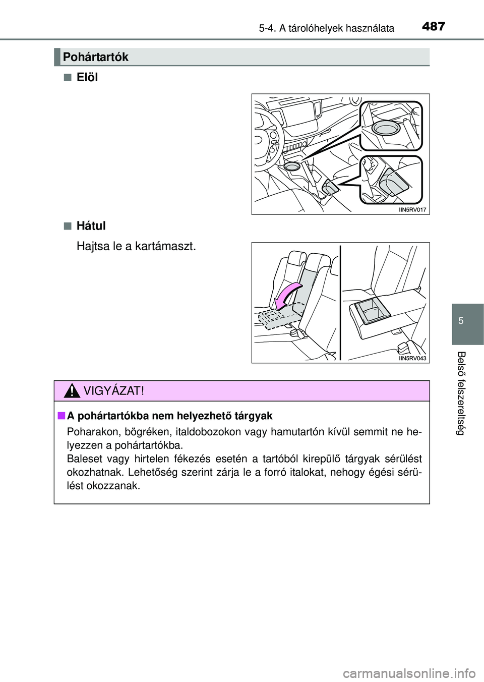 TOYOTA RAV4 2014  Kezelési útmutató (in Hungarian) 4875-4. A tárolóhelyek használata
5
Belső felszereltség
nElöl
nHátul
Hajtsa le a kartámaszt.
Pohártartók
VIGYÁZAT!
n A pohártartókba nem helyezhet ő tárgyak
Poharakon, bögréken, itald