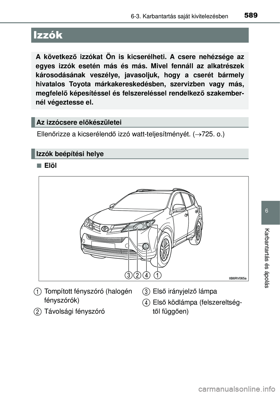 TOYOTA RAV4 2014  Kezelési útmutató (in Hungarian) 589
6
6-3. Karbantartás saját kivitelezésben
Karbantartás és ápolás
Izzók
Ellenőrizze a kicserélend ő izzó watt-teljesítményét. ( 725. o.)
nElöl
A következ ő izzókat Ön is kicse