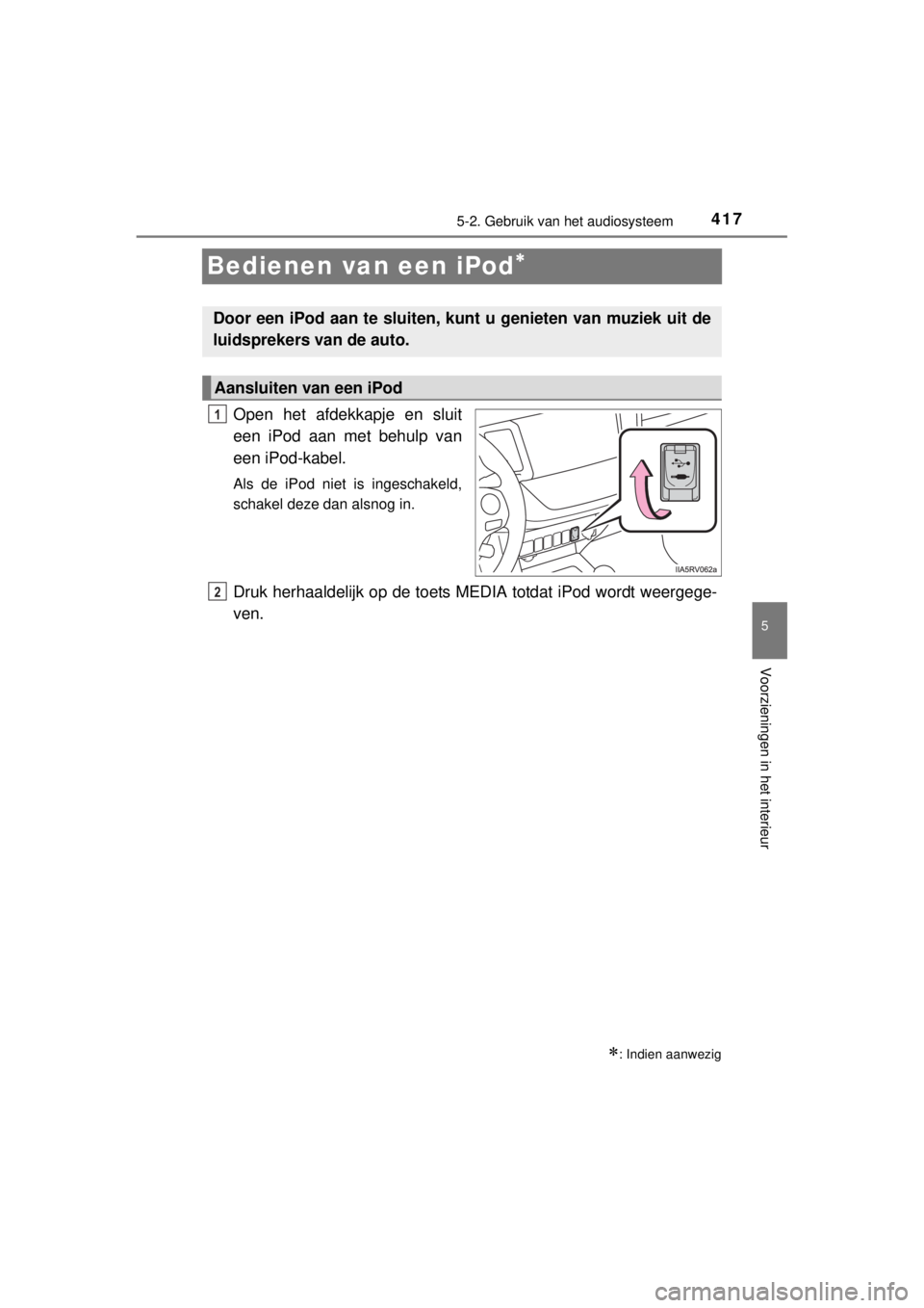 TOYOTA RAV4 2014  Instructieboekje (in Dutch) 417
5
5-2. Gebruik van het audiosysteem
Voorzieningen in het interieur
RAV4_OM_OM42A21E_(EE)
Bedienen van een iPod
Open het afdekkapje en sluit
een iPod aan met behulp van
een iPod-kabel.
Als de iP