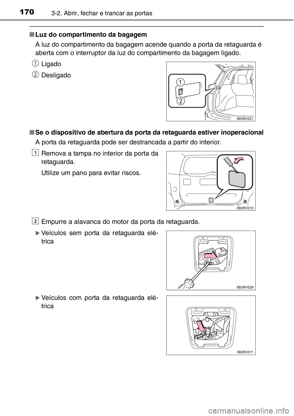 TOYOTA RAV4 2014  Manual de utilização (in Portuguese) 1703-2. Abrir, fechar e trancar as portas
■Luz do compartimento da bagagem
A luz do compartimento da bagagem acende quando a porta da retaguarda é
aberta com o interruptor da luz do compartimento d