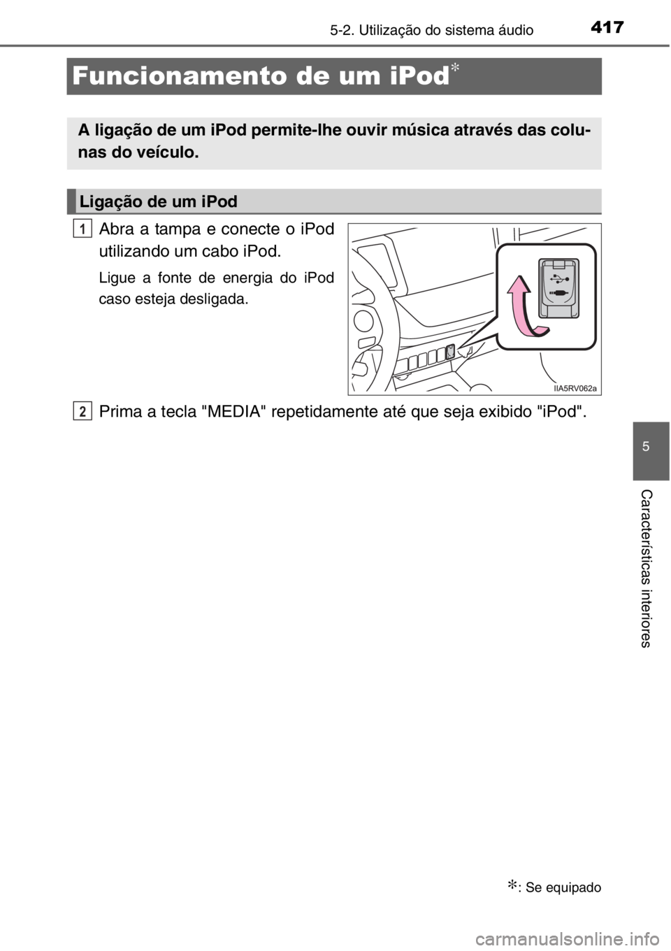TOYOTA RAV4 2014  Manual de utilização (in Portuguese) 417
5
5-2. Utilização do sistema áudio
Características interiores
Funcionamento de um iPod∗
Abra a tampa e conecte o iPod
utilizando um cabo iPod.
Ligue a fonte de energia do iPod
caso esteja de