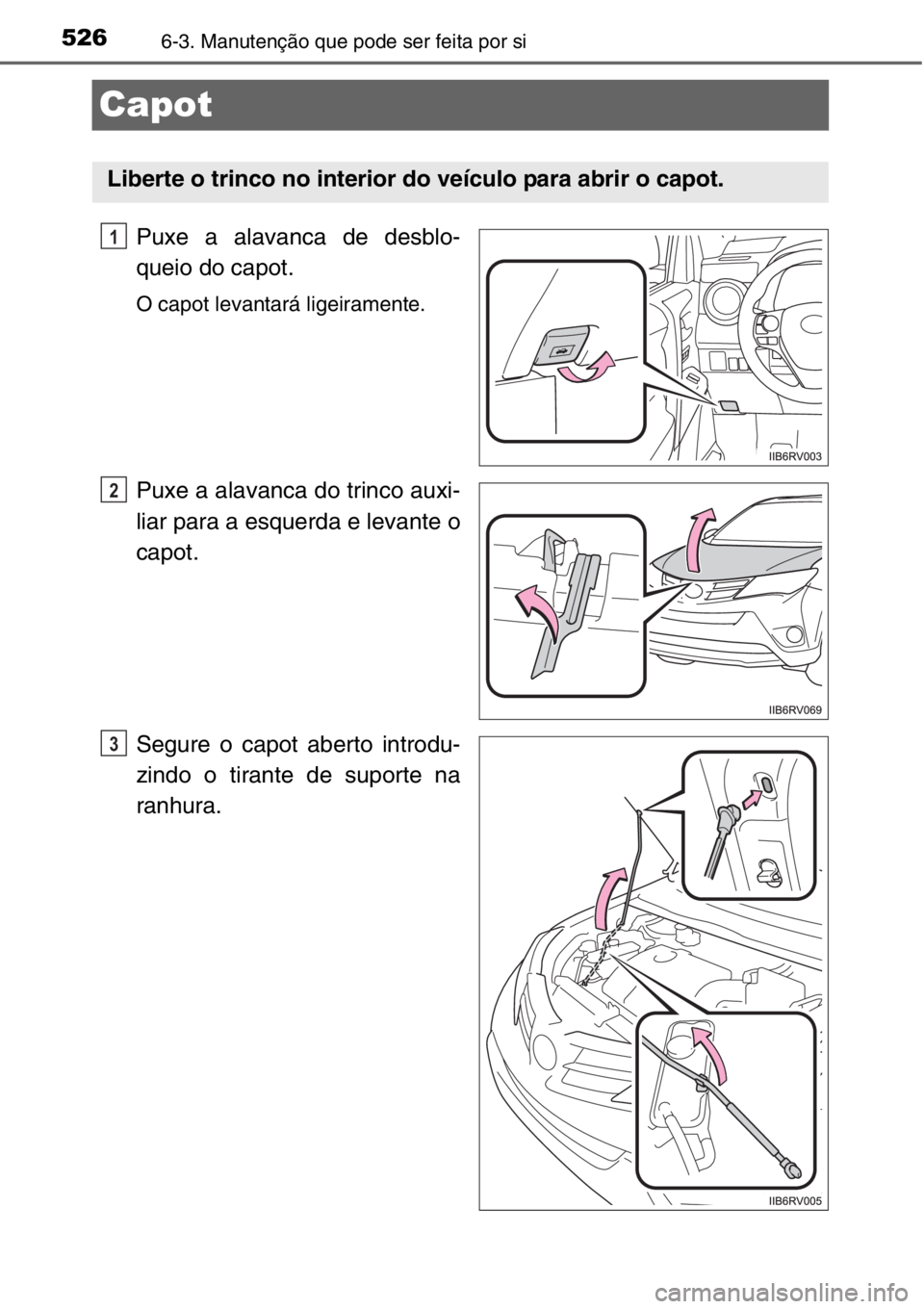 TOYOTA RAV4 2014 Manual de utilização (in Portuguese) 5266-3. Manutenção que pode ser feita por si
Capot
Puxe a alavanca de desblo-
queio do capot.
O capot levantará ligeiramente.
Puxe a alavanca do trinco auxi-
liar para a esquerda e levante o
capot. TOYOTA RAV4 2014 Manual de utilização (in Portuguese) 5266-3. Manutenção que pode ser feita por si
Capot
Puxe a alavanca de desblo-
queio do capot.
O capot levantará ligeiramente.
Puxe a alavanca do trinco auxi-
liar para a esquerda e levante o
capot.
