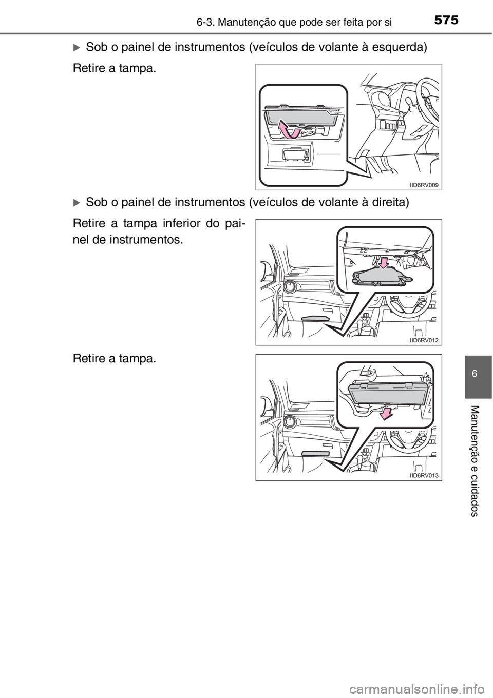 TOYOTA RAV4 2014  Manual de utilização (in Portuguese) 5756-3. Manutenção que pode ser feita por si
6
Manutenção e cuidados
�XSob o painel de instrumentos (veículos de volante à esquerda)
Retire a tampa.
�XSob o painel de instrumentos (veículos de 