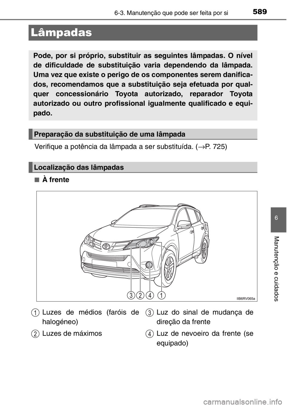 TOYOTA RAV4 2014  Manual de utilização (in Portuguese) 589
6
6-3. Manutenção que pode ser feita por si
Manutenção e cuidados
Lâmpadas
Verifique a potência da lâmpada a ser substituída. (→P. 725)
■À frente
Pode, por si próprio, substituir as 