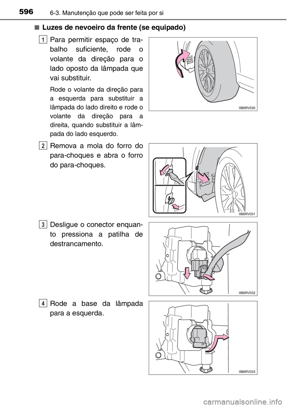 TOYOTA RAV4 2014  Manual de utilização (in Portuguese) 5966-3. Manutenção que pode ser feita por si
■Luzes de nevoeiro da frente (se equipado)
Para permitir espaço de tra-
balho suficiente, rode o
volante da direção para o
lado oposto da lâmpada q