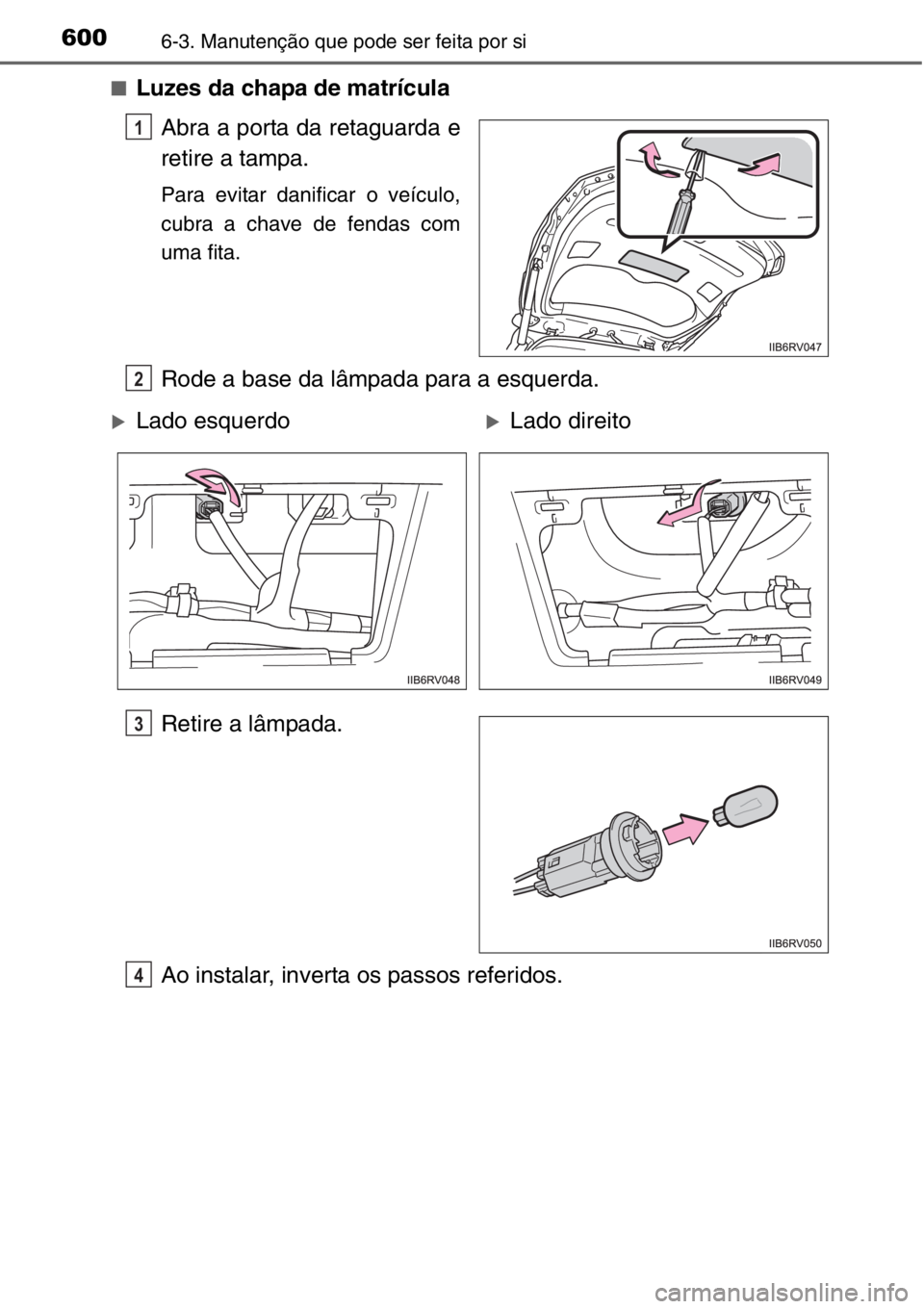 TOYOTA RAV4 2014  Manual de utilização (in Portuguese) 6006-3. Manutenção que pode ser feita por si
■Luzes da chapa de matrícula
Abra a porta da retaguarda e
retire a tampa.
Para evitar danificar o veículo,
cubra a chave de fendas com
uma fita.
Rode