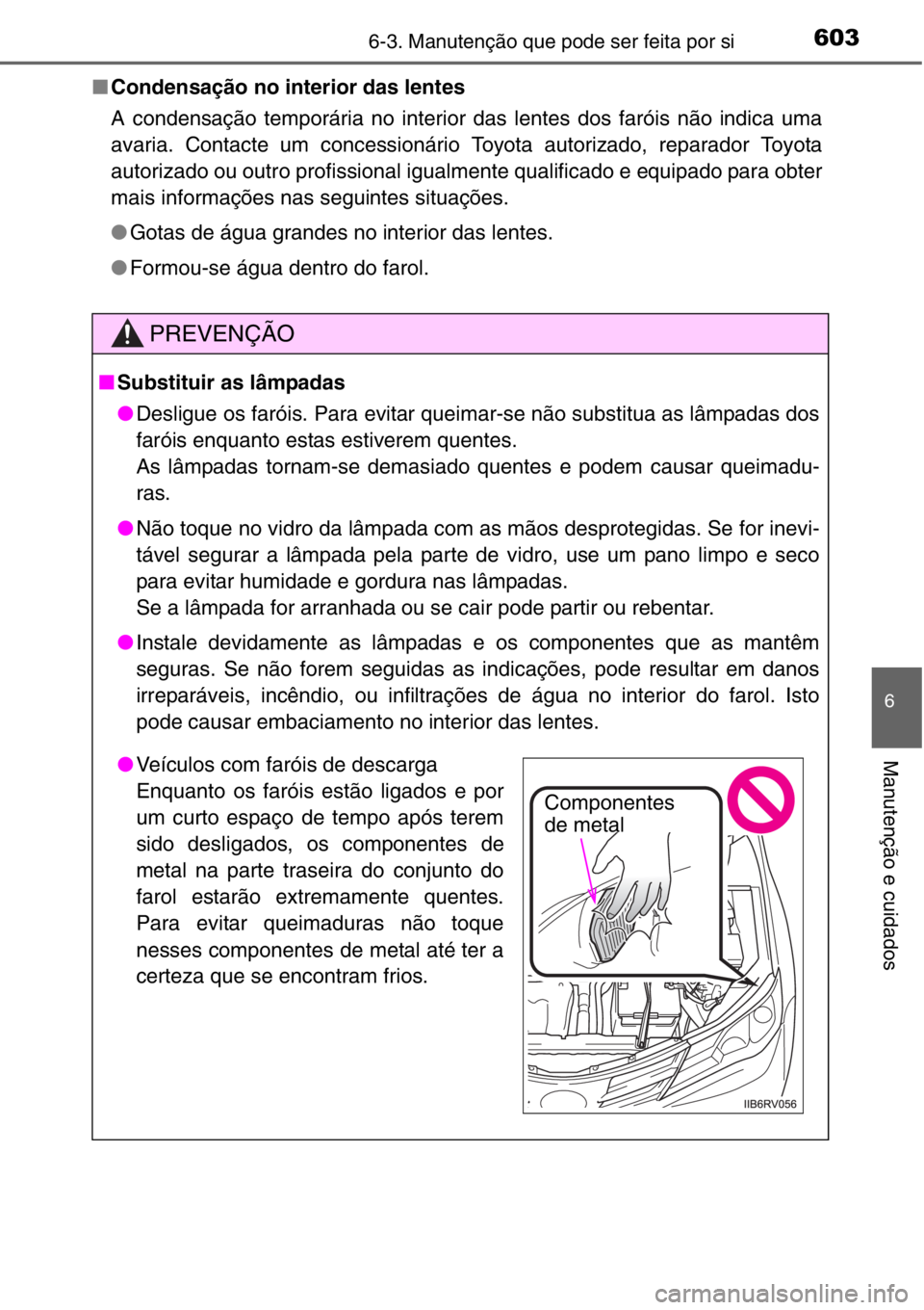 TOYOTA RAV4 2014  Manual de utilização (in Portuguese) 6036-3. Manutenção que pode ser feita por si
6
Manutenção e cuidados
■Condensação no interior das lentes
A condensação temporária no interior das lentes dos faróis não indica uma
avaria. 