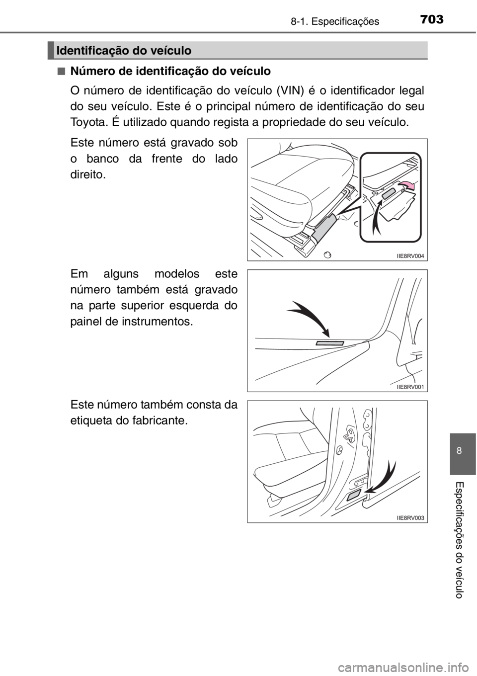TOYOTA RAV4 2014  Manual de utilização (in Portuguese) 703
8
8-1. Especificações
Especificações do veículo
■Número de identificação do veículo
O número de identificação do veículo (VIN) é o identificador legal
do seu veículo. Este é o pr