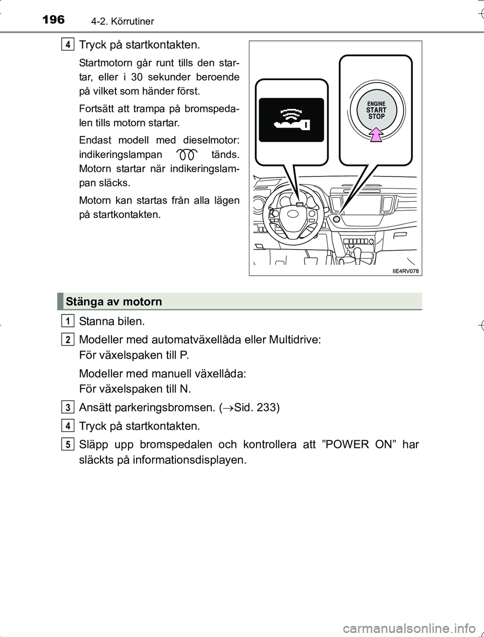 TOYOTA RAV4 2014 Bruksanvisningar (in Swedish) 1964-2. Körrutiner
OM42A21
Tryck på startkontakten.
Startmotorn går runt tills den star-
tar, eller i 30 sekunder beroende
på vilket som händer först.
Fortsätt att trampa på bromspeda-
len til TOYOTA RAV4 2014 Bruksanvisningar (in Swedish) 1964-2. Körrutiner
OM42A21
Tryck på startkontakten.
Startmotorn går runt tills den star-
tar, eller i 30 sekunder beroende
på vilket som händer först.
Fortsätt att trampa på bromspeda-
len til