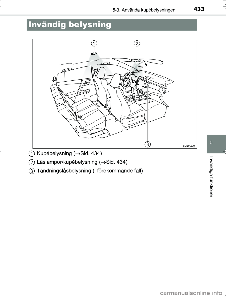 TOYOTA RAV4 2014  Bruksanvisningar (in Swedish) 433
5
5-3. Använda kupébelysningen
Invändiga funktioner
OM42A21
Invändig belysning
Kupébelysning (Sid. 434)
Läslampor/kupébelysning ( Sid. 434)
Tändningslåsbelysning (i förekommande fa