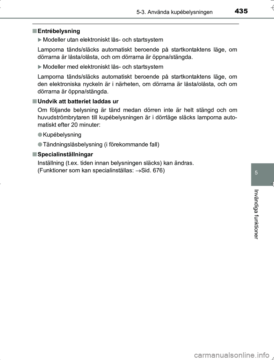 TOYOTA RAV4 2014  Bruksanvisningar (in Swedish) 4355-3. Använda kupébelysningen
5
Invändiga funktioner
OM42A21
nEntrébelysning
Modeller utan elektroniskt lås- och startsystem
Lamporna tänds/släcks automatiskt beroende på startkontaktens 