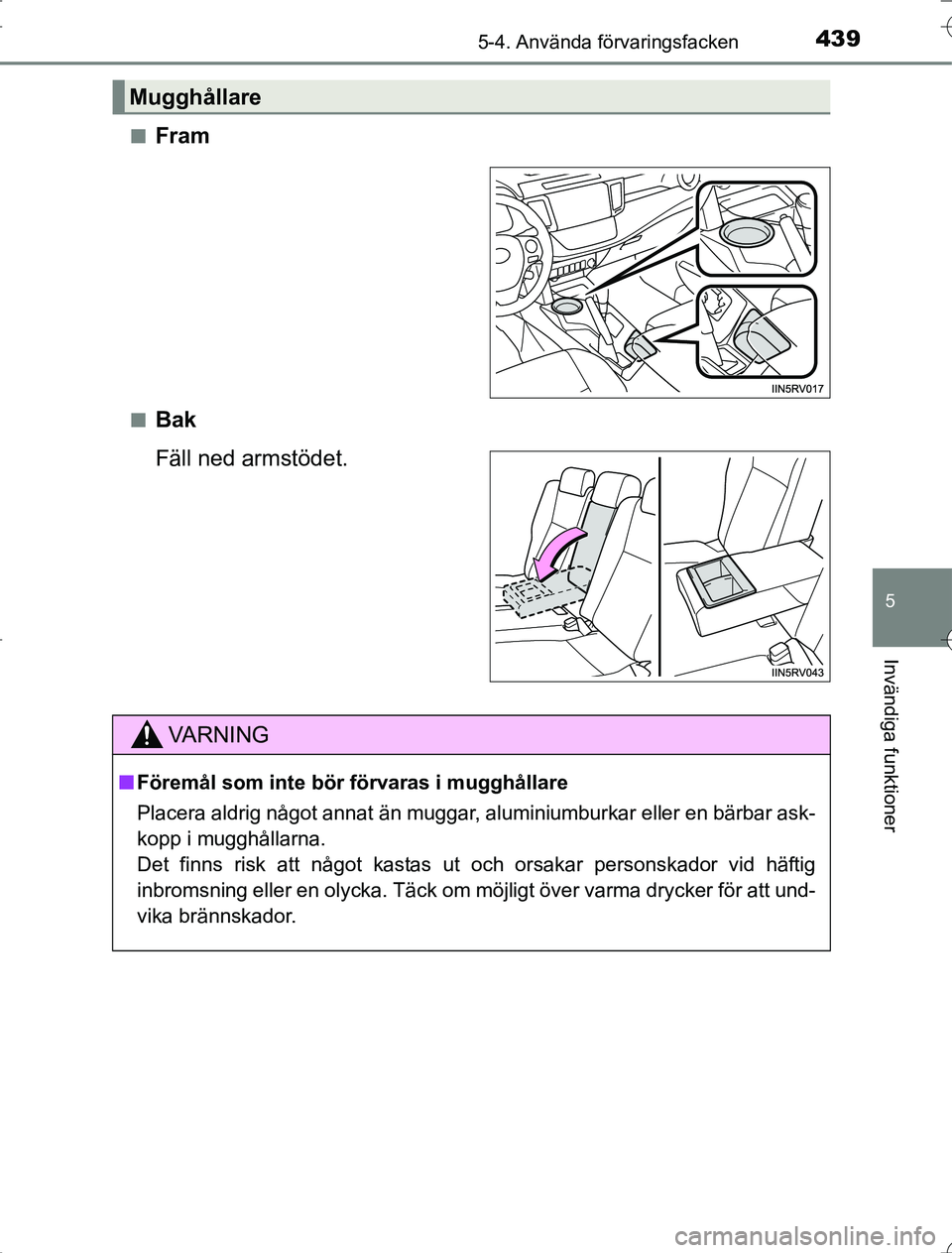 TOYOTA RAV4 2014  Bruksanvisningar (in Swedish) 4395-4. Använda förvaringsfacken
5
Invändiga funktioner
OM42A21n
Fram
nBak
Fäll ned armstödet.
Mugghållare
VA R N I N G
n
Föremål som inte bör  förvaras i mugghållare
Placera aldrig något 