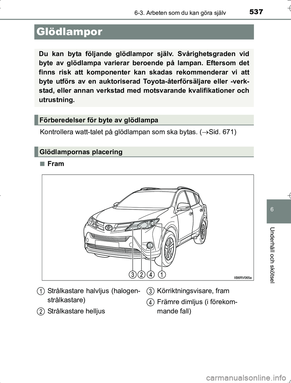 TOYOTA RAV4 2014 Bruksanvisningar (in Swedish) 537
6
6-3. Arbeten som du kan göra själv
Underhåll och skötsel
OM42A21
Glödlampor
Kontrollera watt-talet på glödlampan som ska bytas. (Sid. 671)
nFram
Du kan byta följande glödlampor sjä TOYOTA RAV4 2014 Bruksanvisningar (in Swedish) 537
6
6-3. Arbeten som du kan göra själv
Underhåll och skötsel
OM42A21
Glödlampor
Kontrollera watt-talet på glödlampan som ska bytas. (Sid. 671)
nFram
Du kan byta följande glödlampor sjä