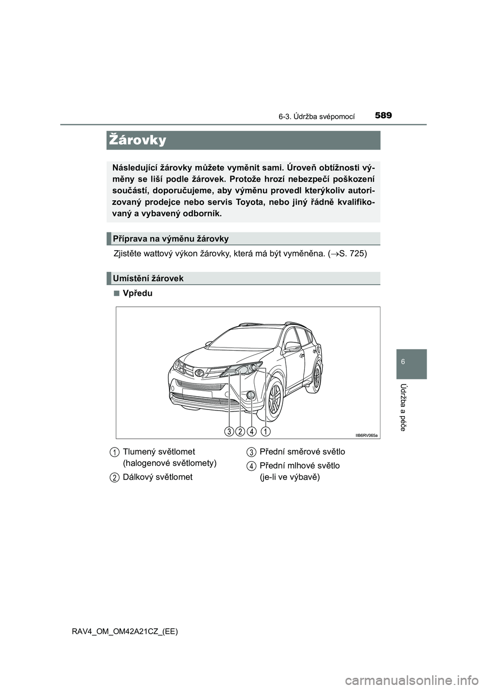 TOYOTA RAV4 2014 Návod na použití (in Czech) 589
6
6-3. Údržba svépomocí
Údržba a pé
če
RAV4_OM_OM42A21CZ_(EE)
Žárovky
Zjistěte wattový výkon žárovky, která má být vyměněna. (S. 725)
■Vpředu
Následující žárovky mů TOYOTA RAV4 2014 Návod na použití (in Czech) 589
6
6-3. Údržba svépomocí
Údržba a pé
če
RAV4_OM_OM42A21CZ_(EE)
Žárovky
Zjistěte wattový výkon žárovky, která má být vyměněna. (S. 725)
■Vpředu
Následující žárovky mů