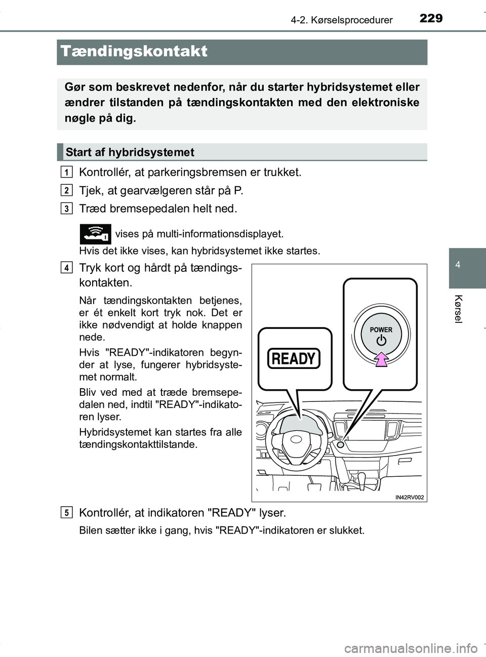 TOYOTA RAV4 HYBRID 2017  Brugsanvisning (in Danish) 229
4
4-2. Kørselsprocedurer
Kørsel
OM42B04DK
Tændingskontakt
Kontrollér, at parkeringsbremsen er trukket.
Tjek, at gearvælgeren står på P.
Træd bremsepedalen helt ned.
 vises på multi-inform