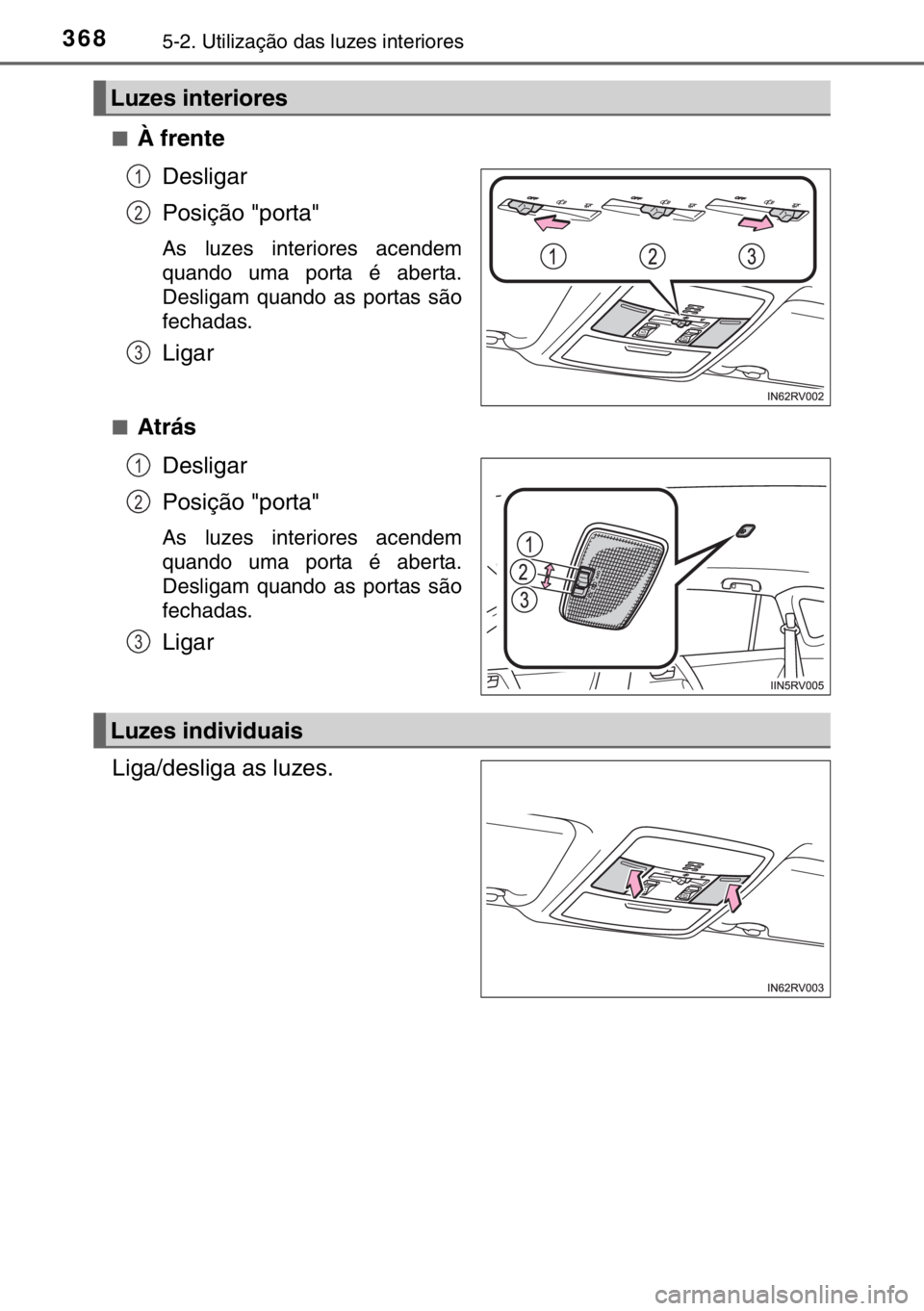 TOYOTA RAV4 HYBRID 2017  Manual de utilização (in Portuguese) 3685-2. Utilização das luzes interiores
■À frente
Desligar
Posição "porta"
As luzes interiores acendem
quando uma porta é aberta.
Desligam quando as portas são
fechadas.
Ligar
■Atr