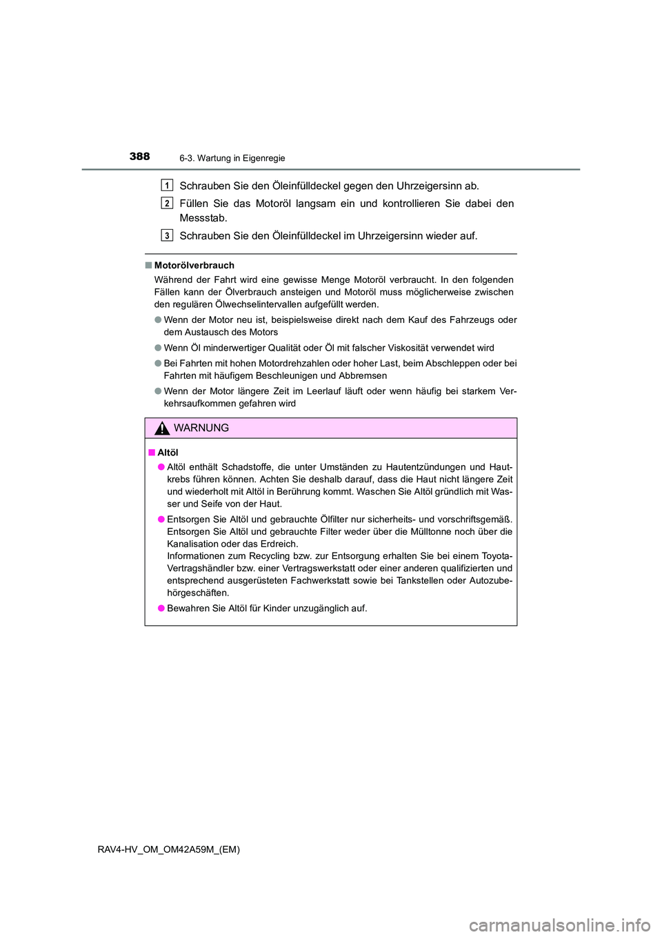 TOYOTA RAV4 HYBRID 2015 Betriebsanleitungen (in German) 3886-3. Wartung in Eigenregie
RAV4-HV_OM_OM42A59M_(EM)
Schrauben Sie den Öleinfülldeckel gegen den Uhrzeigersinn ab.
Füllen Sie das Motoröl langsam ein und kontrollieren Sie dabei den
Messstab.
Sc TOYOTA RAV4 HYBRID 2015 Betriebsanleitungen (in German) 3886-3. Wartung in Eigenregie
RAV4-HV_OM_OM42A59M_(EM)
Schrauben Sie den Öleinfülldeckel gegen den Uhrzeigersinn ab.
Füllen Sie das Motoröl langsam ein und kontrollieren Sie dabei den
Messstab.
Sc