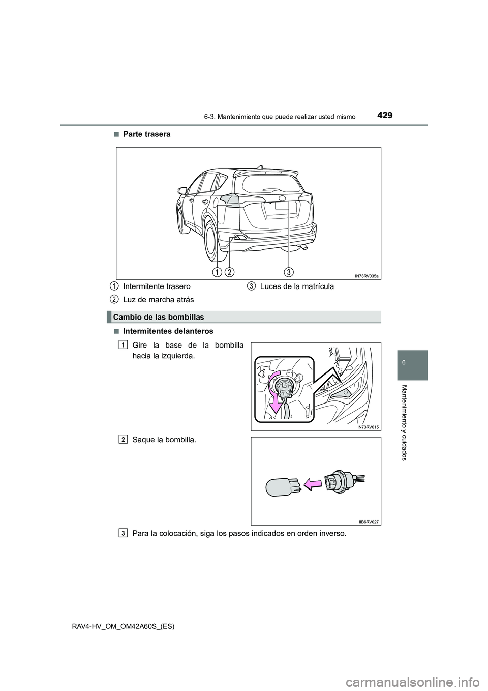 TOYOTA RAV4 HYBRID 2016  Manual del propietario (in Spanish) 4296-3. Mantenimiento que puede realizar usted mismo
RAV4-HV_OM_OM42A60S_(ES)
6
Mantenimiento y cuidados
■Parte trasera
■Intermitentes delanterosGire la base de la bombilla
hacia la izquierda.
Saq