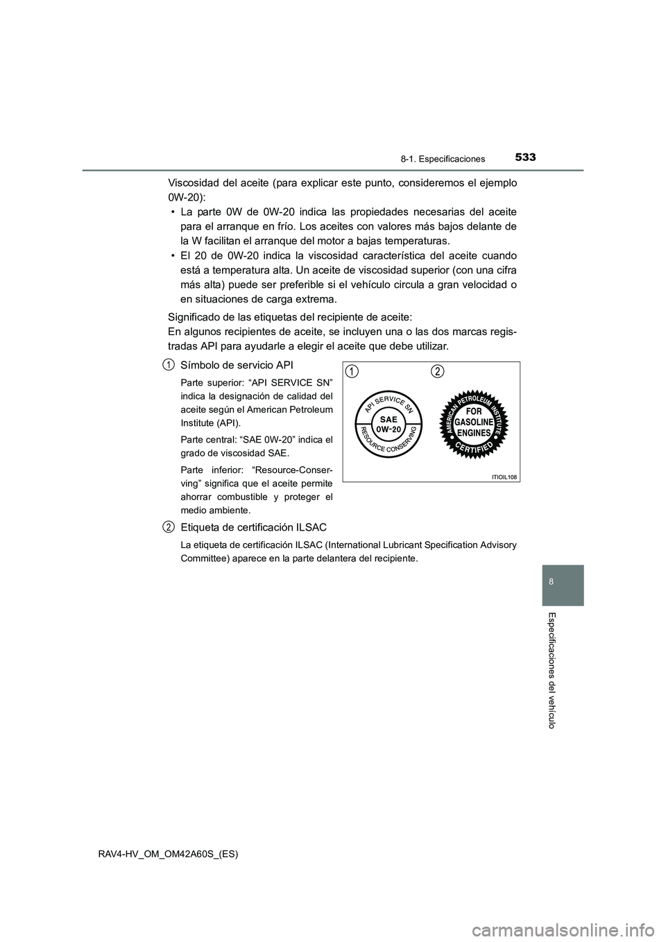 TOYOTA RAV4 HYBRID 2016 Manual del propietario (in Spanish) 5338-1. Especificaciones
RAV4-HV_OM_OM42A60S_(ES)
8
Especificaciones del vehículo
Viscosidad del aceite (para explicar este punto, consideremos el ejemplo
0W-20):• La parte 0W de 0W-20 indica las p TOYOTA RAV4 HYBRID 2016 Manual del propietario (in Spanish) 5338-1. Especificaciones
RAV4-HV_OM_OM42A60S_(ES)
8
Especificaciones del vehículo
Viscosidad del aceite (para explicar este punto, consideremos el ejemplo
0W-20):• La parte 0W de 0W-20 indica las p