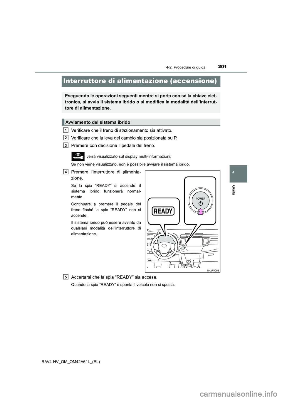 TOYOTA RAV4 HYBRID 2015  Manuale duso (in Italian) 201
4
4-2. Procedure di guida
Guida
RAV4-HV_OM_OM42A61L_(EL)
Interruttore di alimentazione (accensione)
Verificare che il freno di stazionamento sia attivato.
Verificare che la leva del cambio sia pos